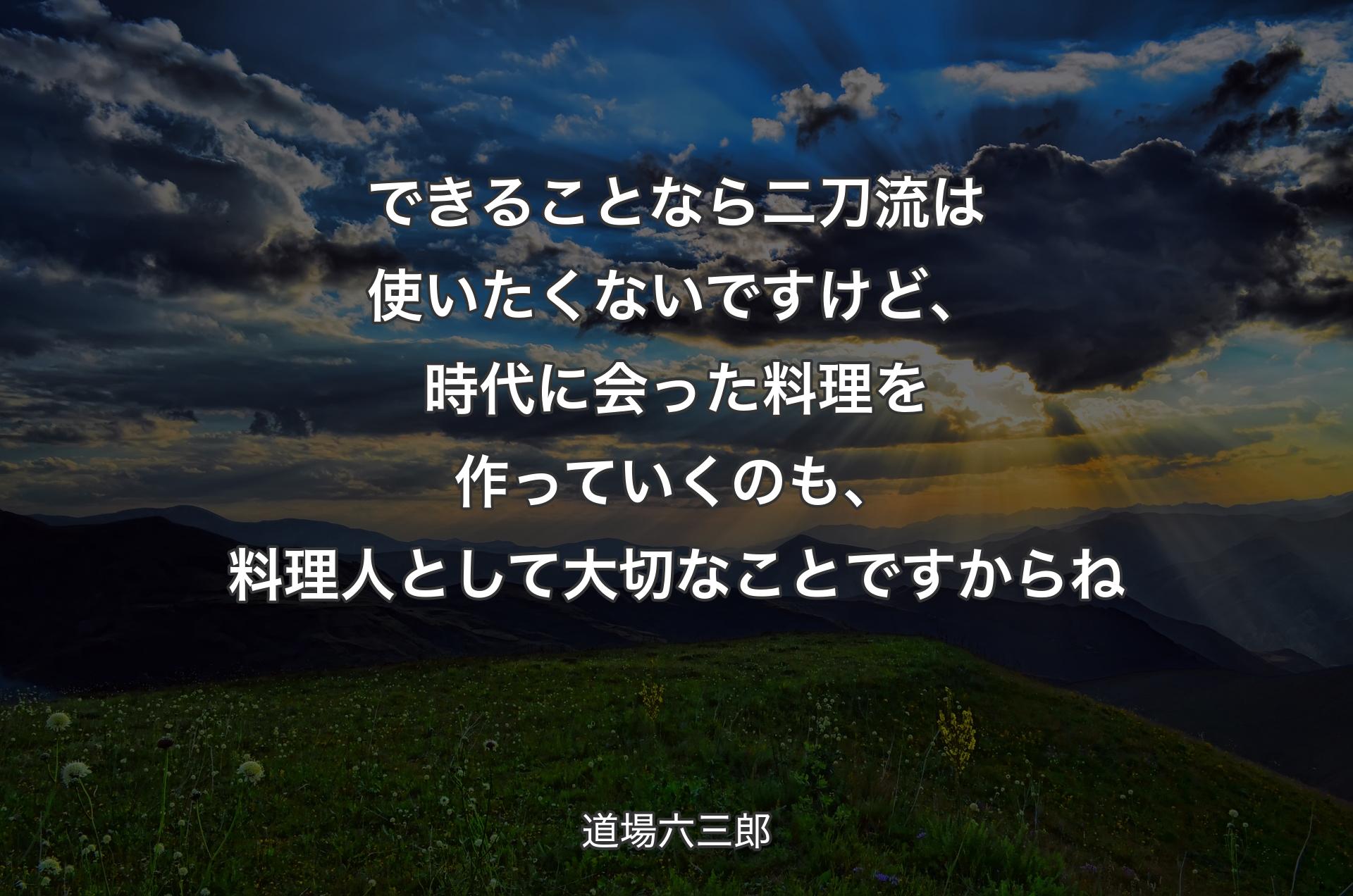 できることなら二刀流は使いたくないですけど、時代に会った料理を作っていくのも、料理人として大切なことですからね - 道場六三郎