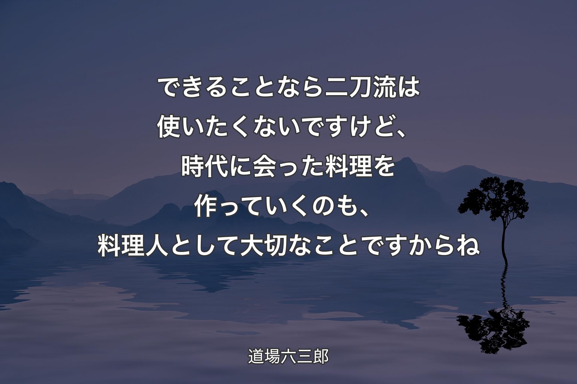 できることなら二刀流は使いたくないですけど、時代に会った料理を作っていくのも、料理人として大切なことですからね - 道場�六三郎