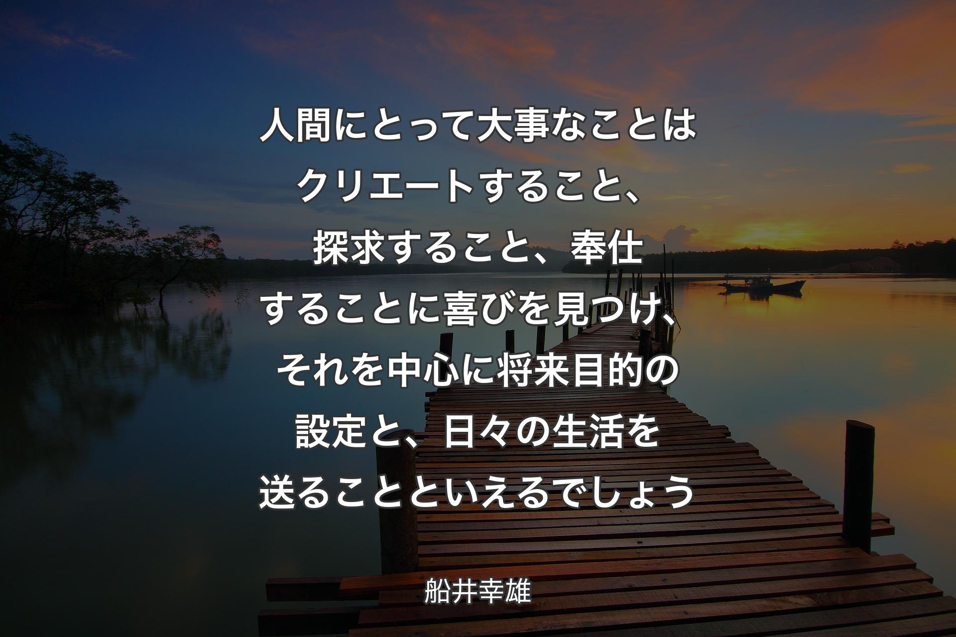 人間にとって大事なことはクリエートすること、探求すること、奉仕することに喜びを見つけ、それを中心に将来目的の設定と、日々の生活を送ることといえるでしょう - 船井幸雄