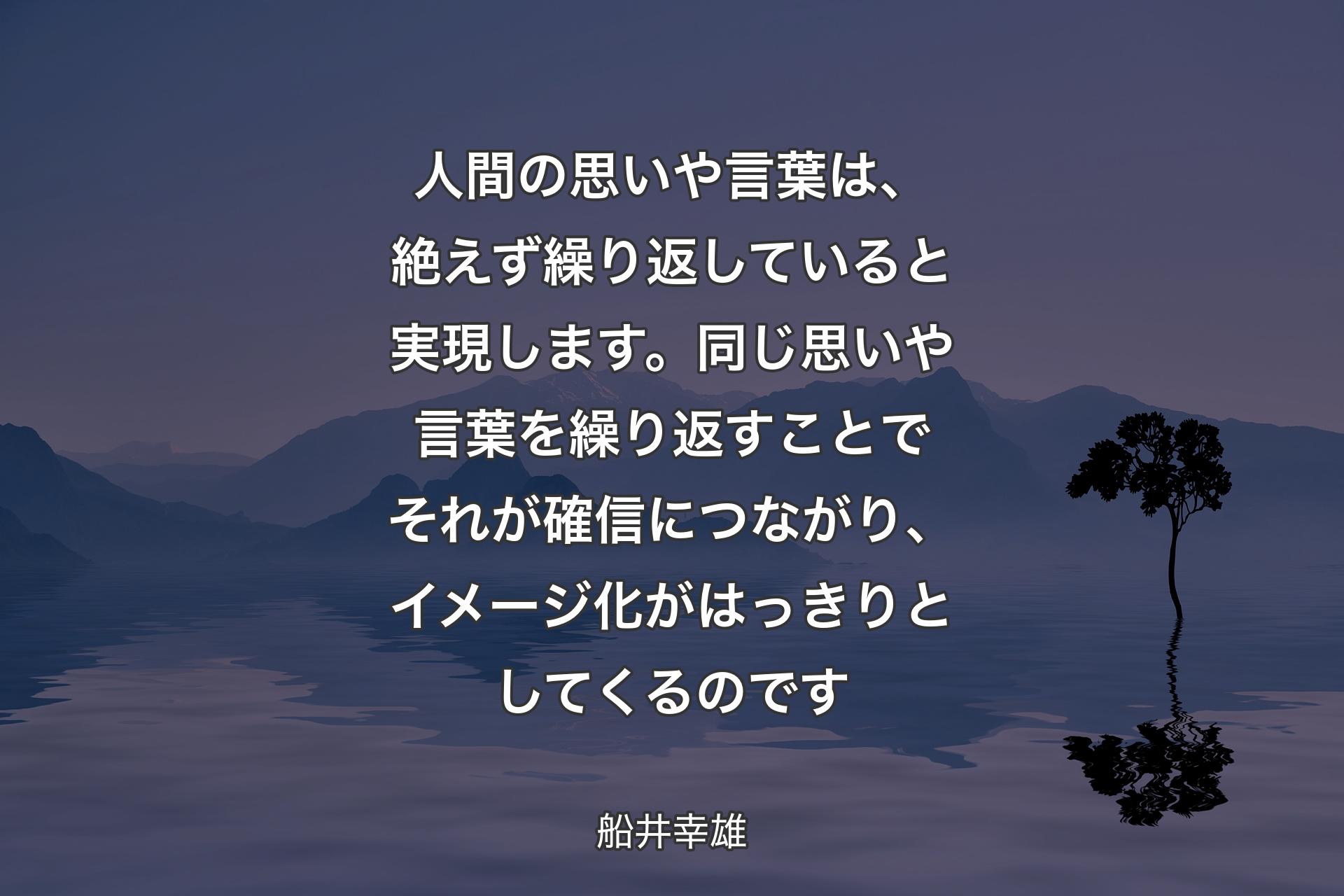 人間の思いや言葉は、絶えず繰り返していると実現します。同じ思いや言葉を繰り返すことでそれが確信につながり、イメージ化がはっきりとしてくるのです - 船井幸雄