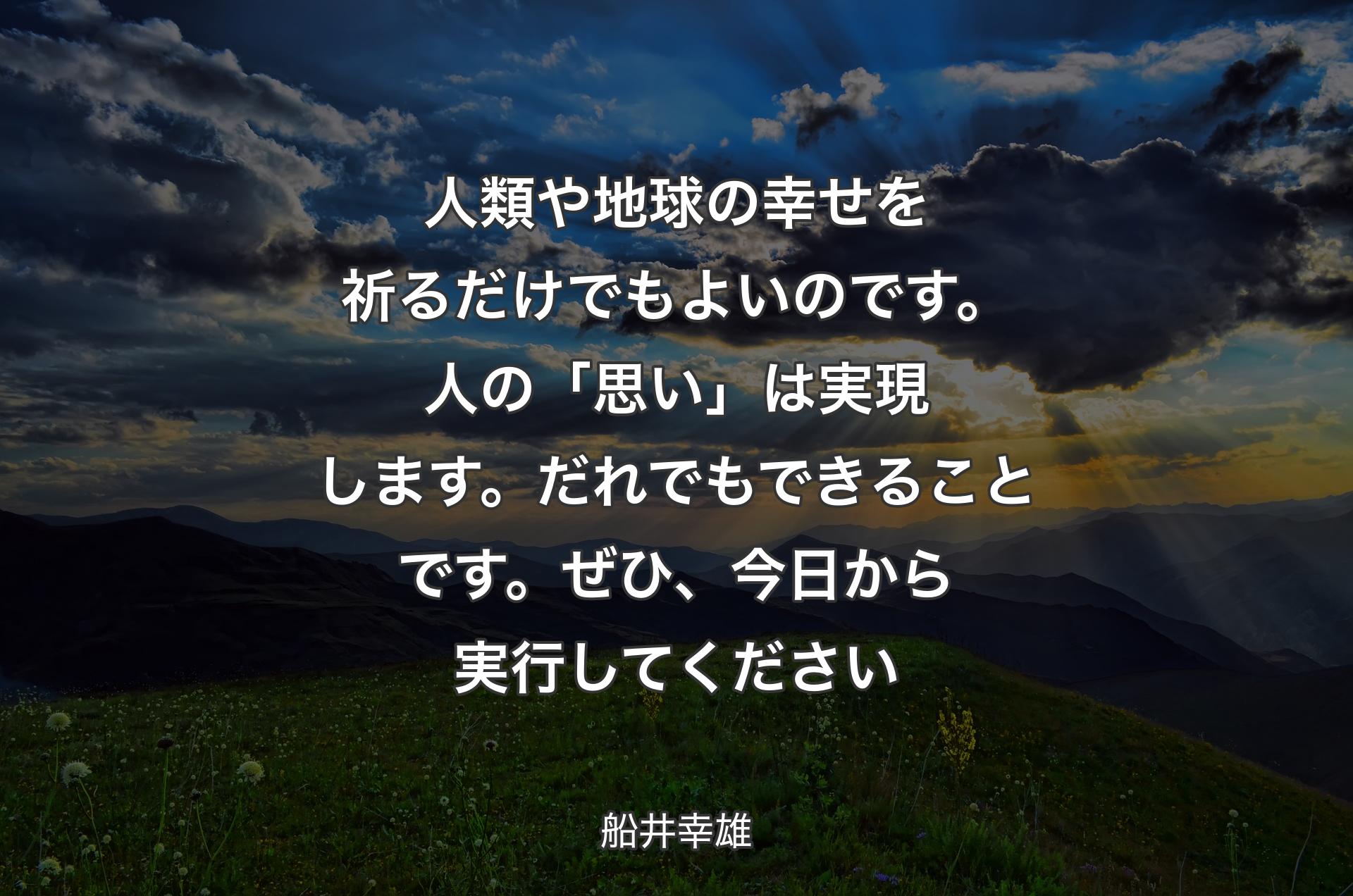 人類や地球の幸せを祈るだけでもよいのです。人の「思い」は実現します。だれでもできることです。ぜひ、今日から実行してください - 船井幸雄