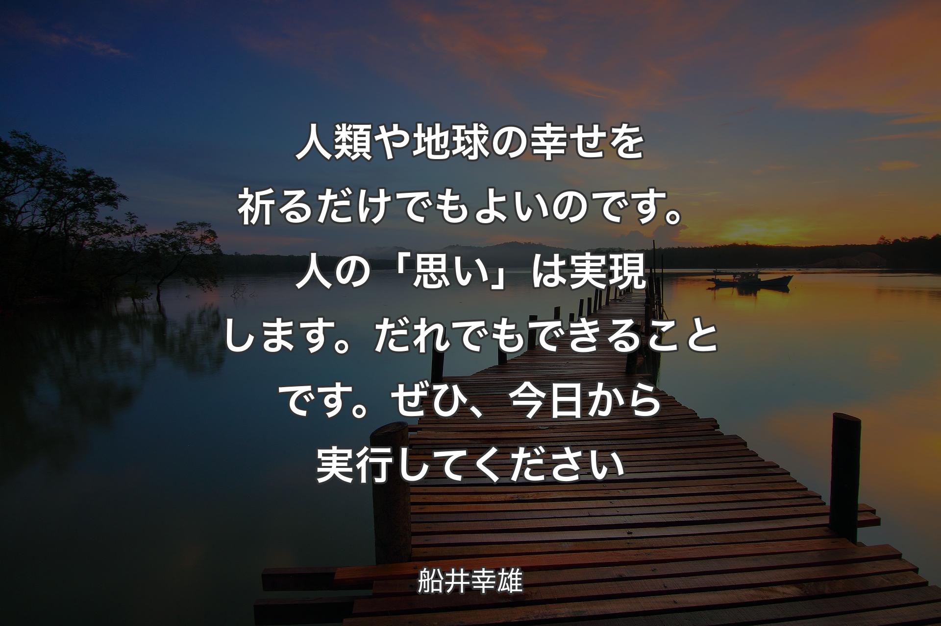 人類や地球の幸せを祈るだけでもよいのです。人の「思い」は実現します。だれでもできることです。ぜひ、今日から実行してください - 船井幸雄