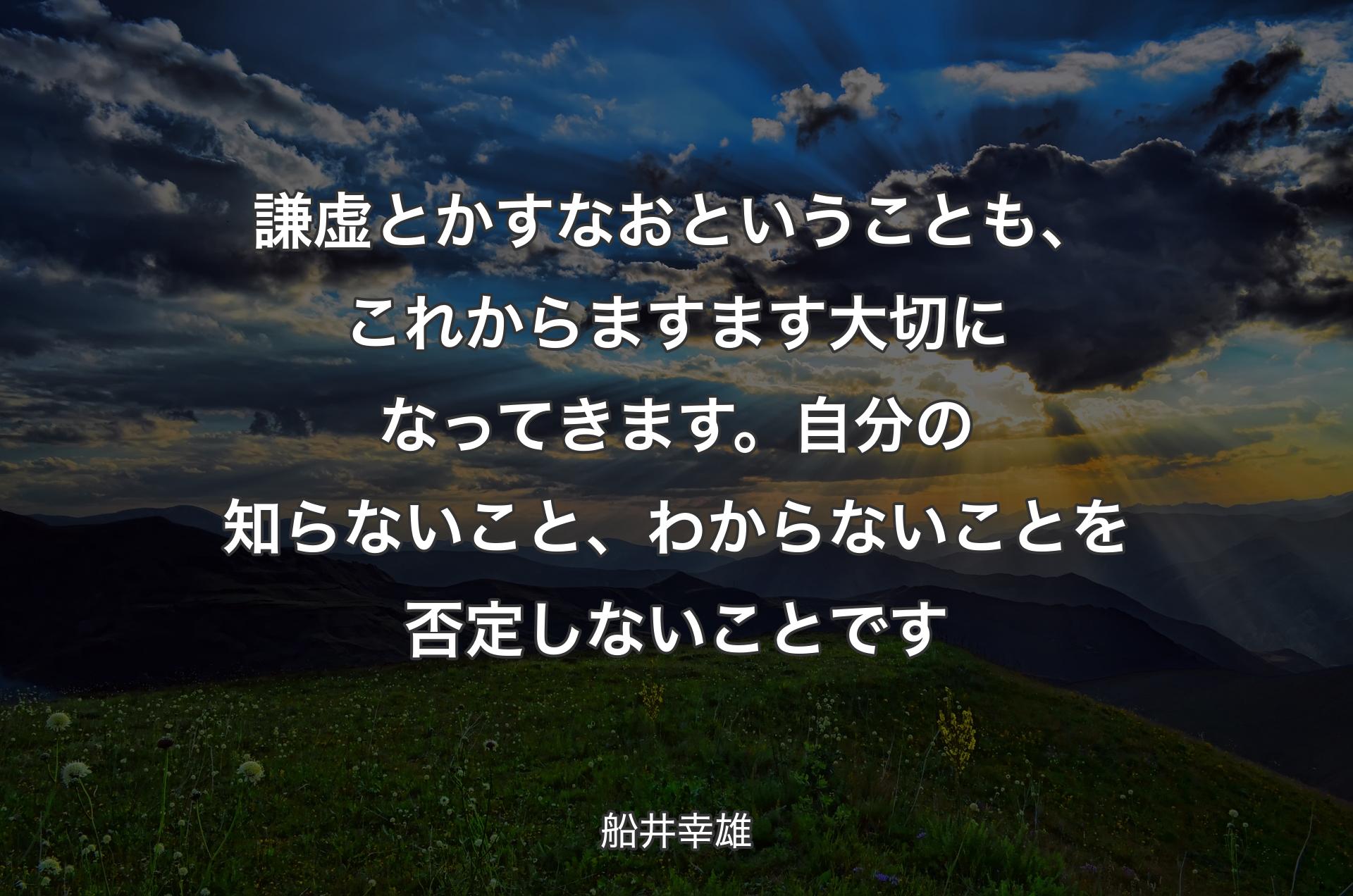 謙虚とかすなおということも、これからますます大切になってきます。自分の知らないこと、わからないことを否定しないことです - 船井幸雄