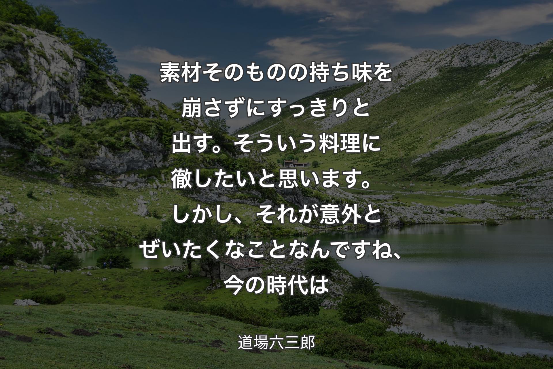 【背景1】素材そのものの持ち味を崩さずにすっきりと出す。そういう料理に徹したいと思います。しかし、それが意外とぜいたくなことなんですね、今の時代は - 道場六三郎