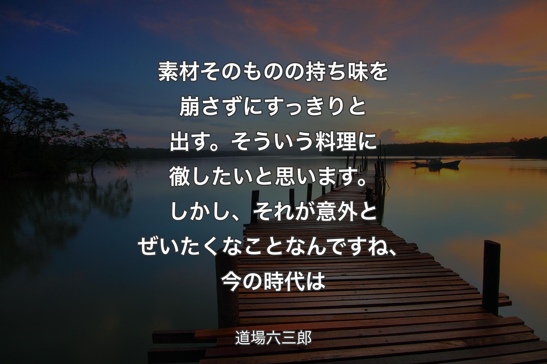 【背景3】素材そのものの持ち味を崩さずにすっきりと出す。そういう料理に徹したいと思います。しかし、それが意外とぜいたくなことなんですね、今の時代は - 道場六三郎