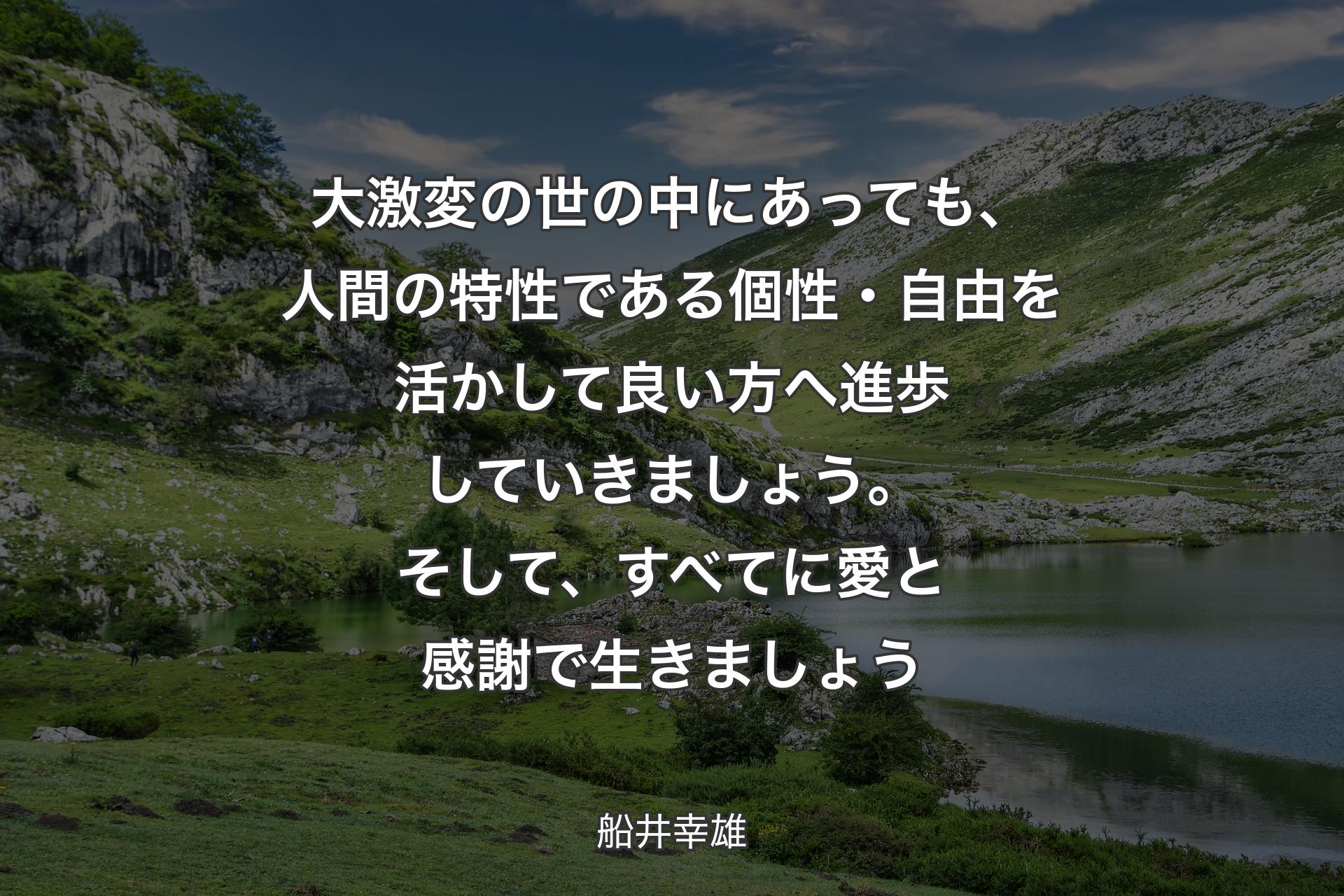 大激変の世の中にあっても、人間の特性である個性・自由を活かして良い方へ進歩していきましょう。そして、すべてに愛と感謝で生きましょう - 船井幸雄