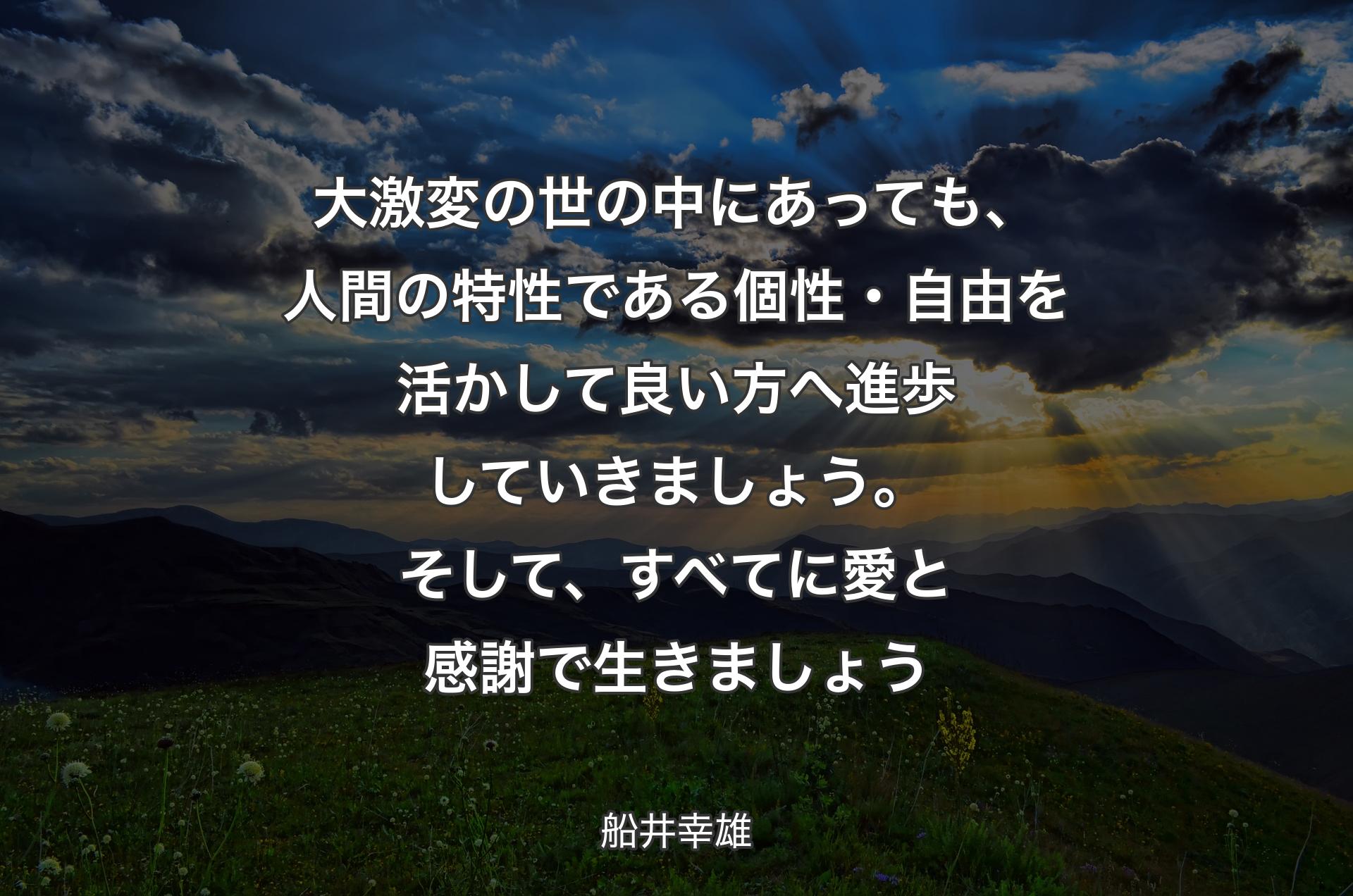 大激変の世の中にあっても、人間の特性である個性・自由を活かして良い方へ進歩していきましょう。そして、すべてに愛と感謝で生きましょう - 船井幸雄