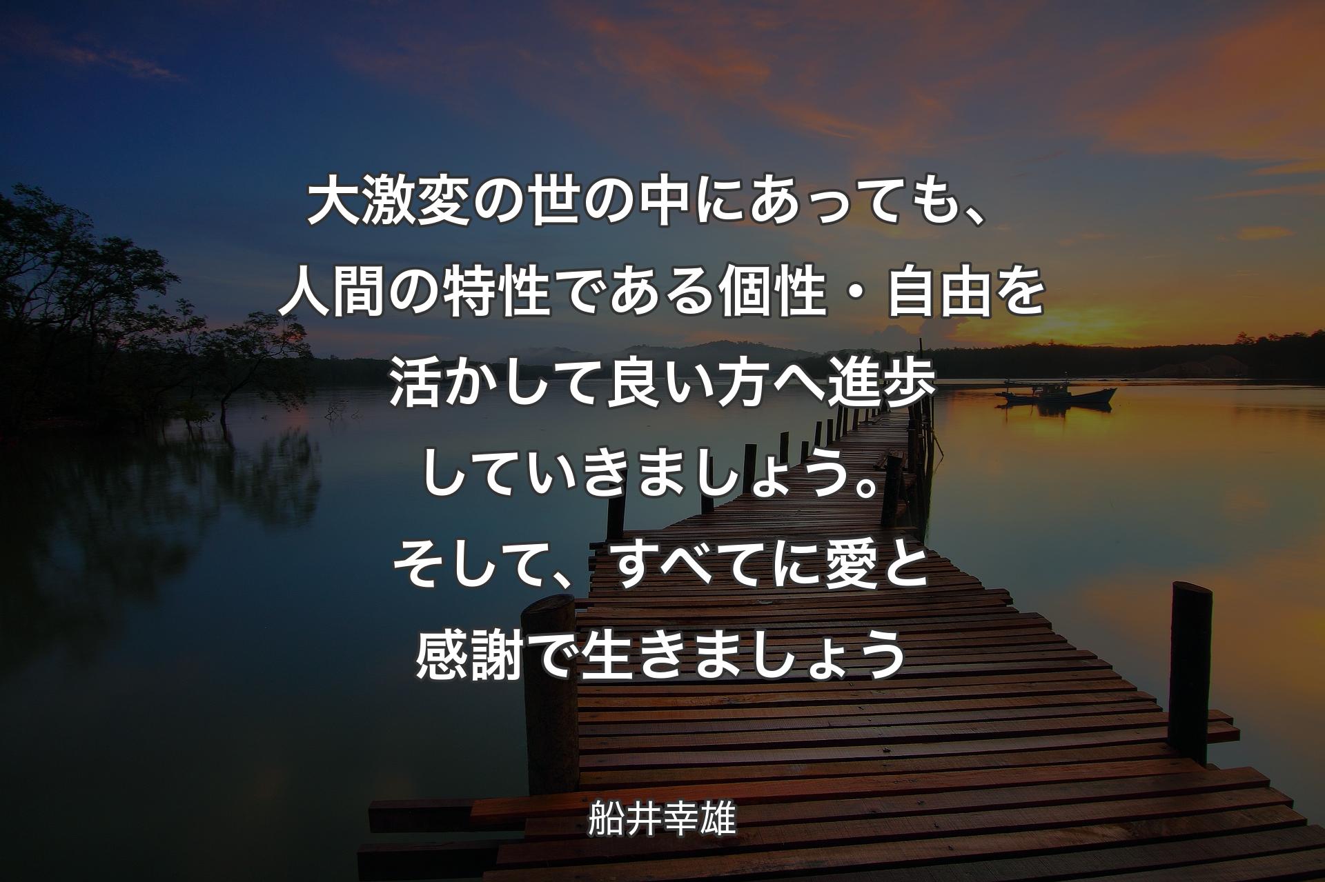 大激変の世の中にあっても、人間の特性である個性・自由を活かして良い方へ進歩していきましょう。そして、すべてに愛と感謝で生きましょう - 船井幸雄