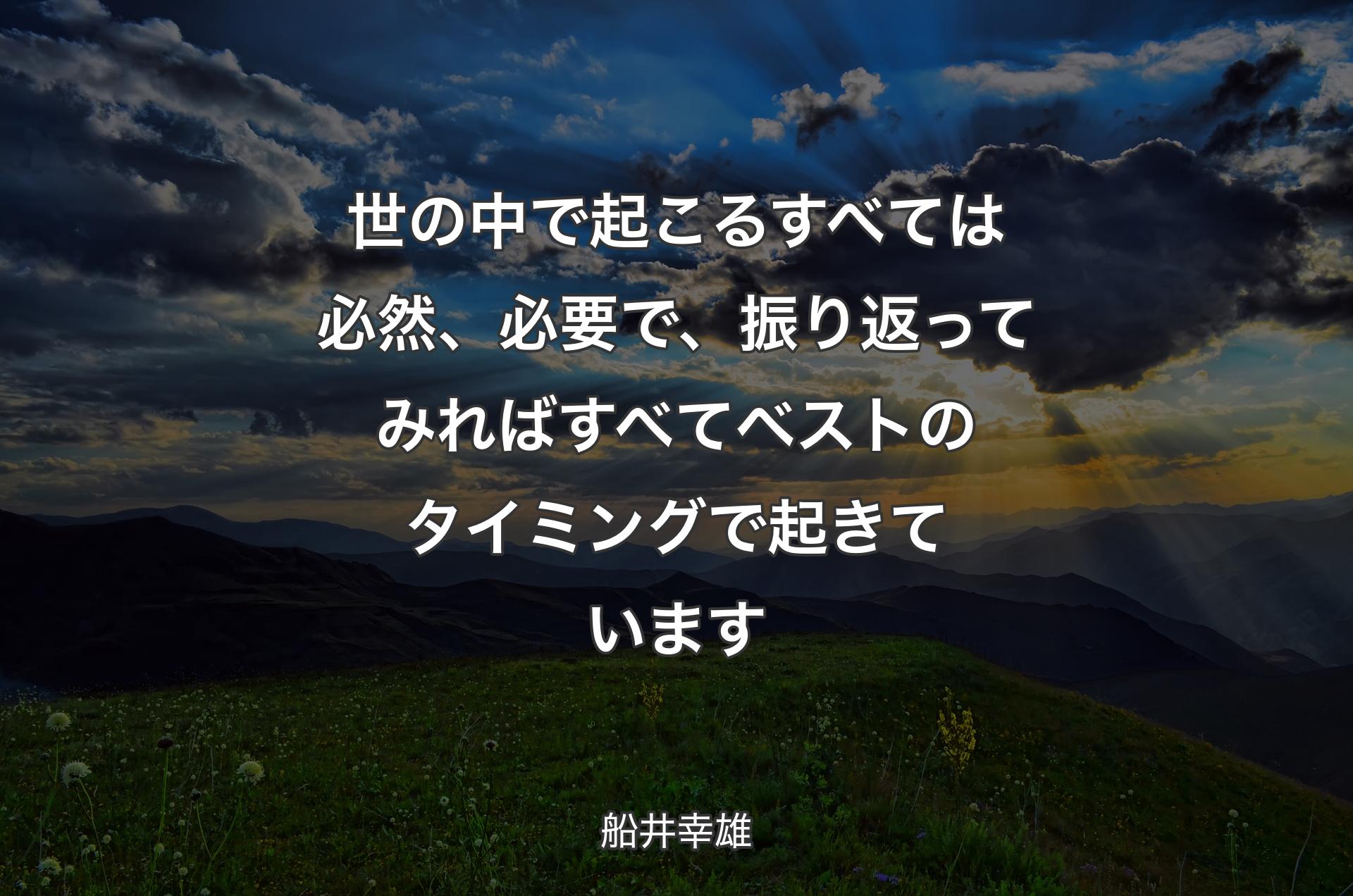 世の中で起こるすべては必然、必要で、振り返ってみればすべてベストのタイミングで起きています - 船井幸雄