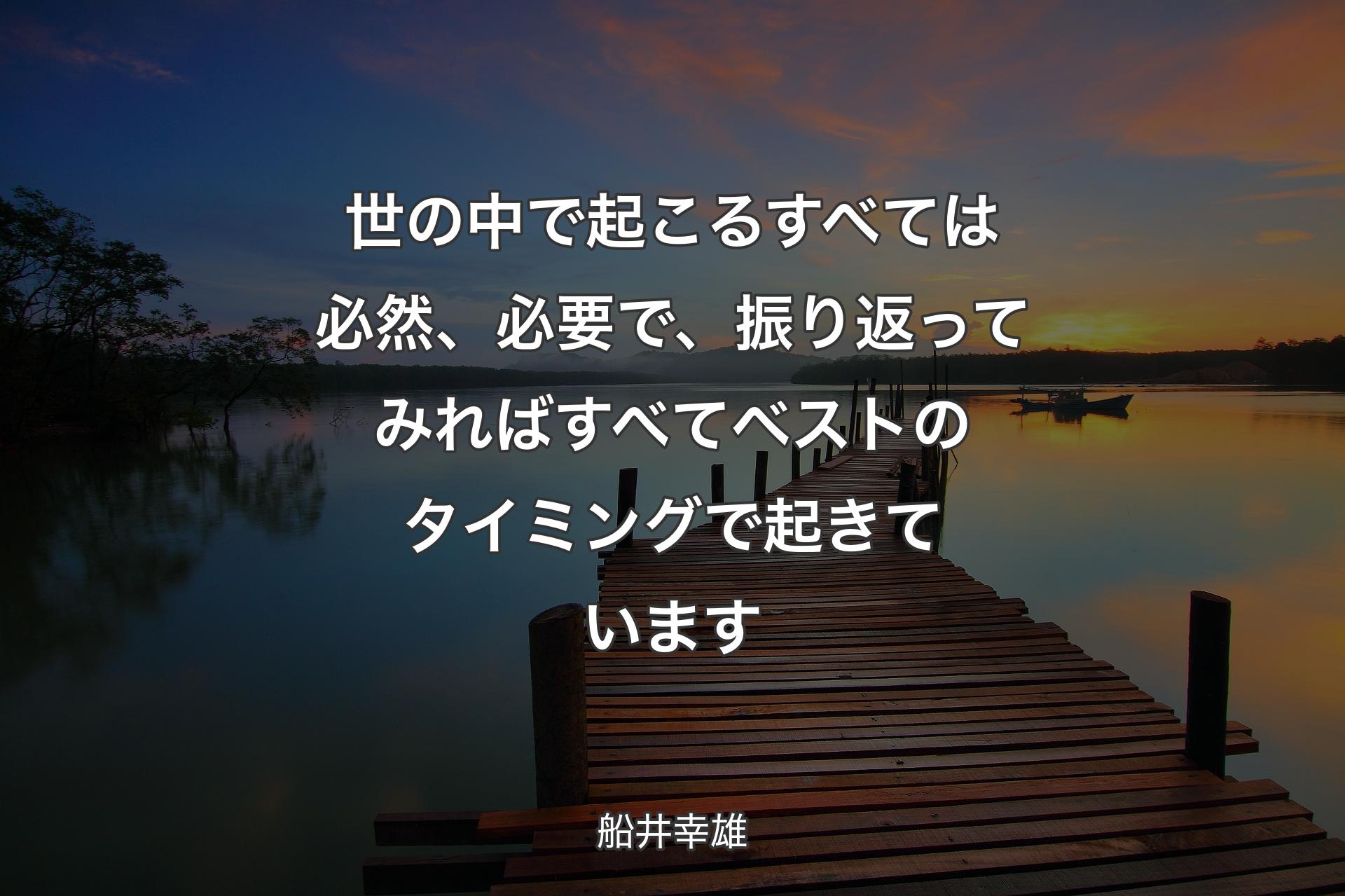 世の中で起こるすべては必然、必要で、振り返ってみればすべてベストのタイミングで起きています - 船井幸雄