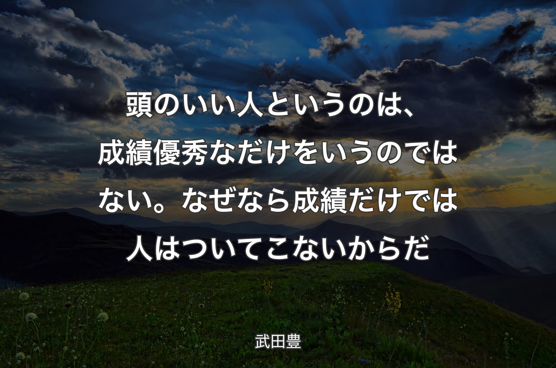 頭のいい人というのは、成績優秀なだけをいうのではない。なぜなら成績だけでは人はついてこないからだ - 武田豊