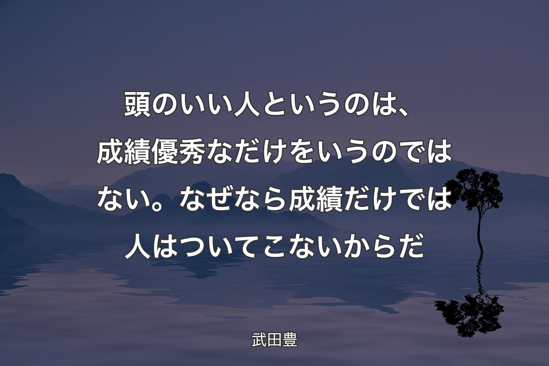 【背景4】頭のいい人というのは、成績優秀なだけをいうのではない。なぜなら成績だけでは人はついてこないからだ - 武田豊