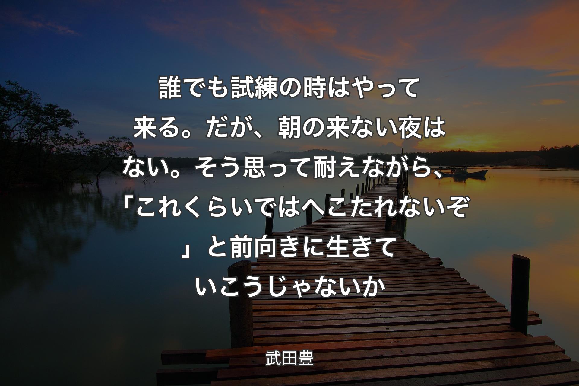 誰でも試練の時はやって来る。だが、朝の来ない夜はない。そう思って耐えながら、「これくらいではへこたれないぞ」と前向きに生きていこうじゃないか - 武田豊