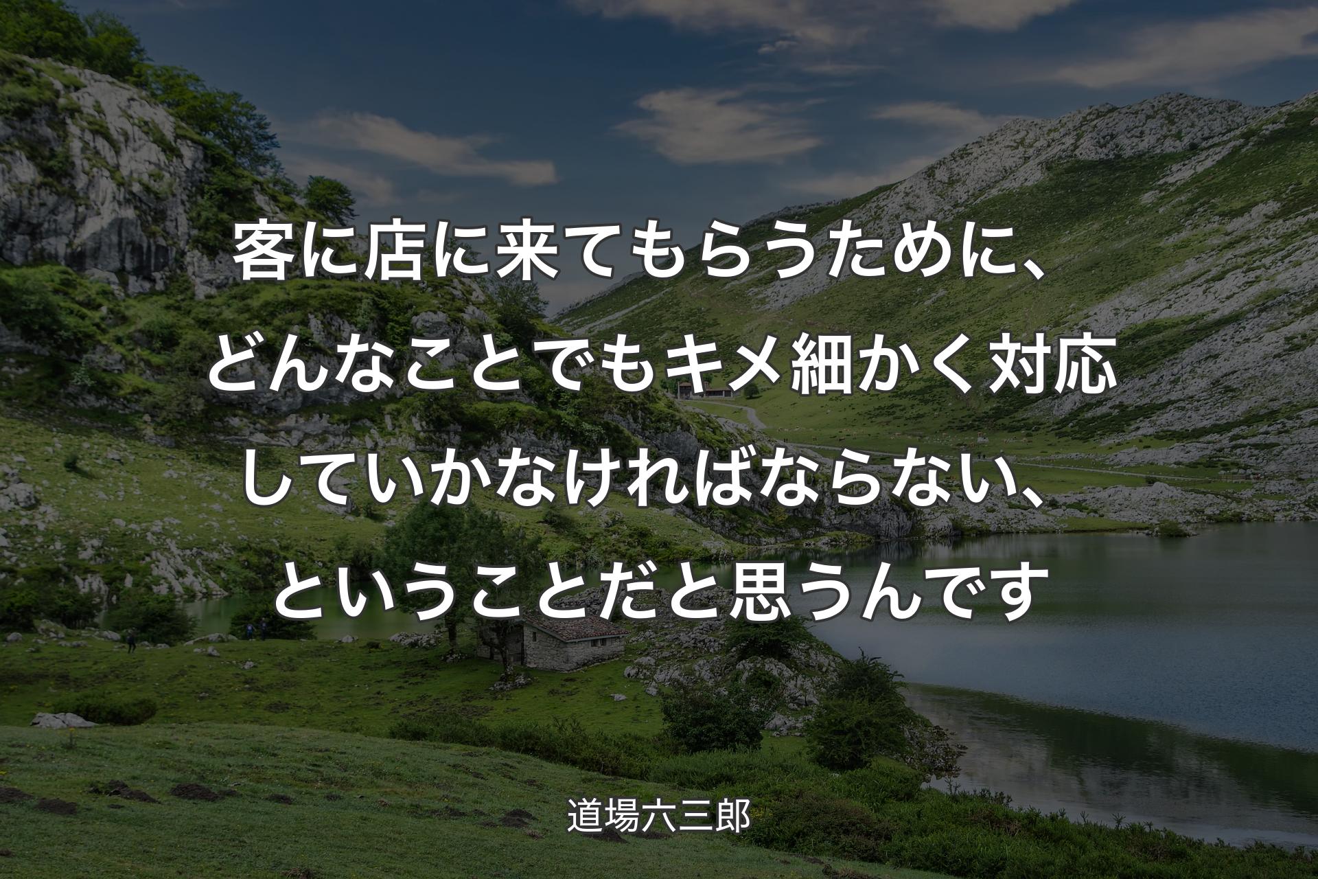 【背景1】客に店に来てもらうために、どんなことでもキメ細かく対応していかなければならない、ということだと思うんです - 道場六三郎