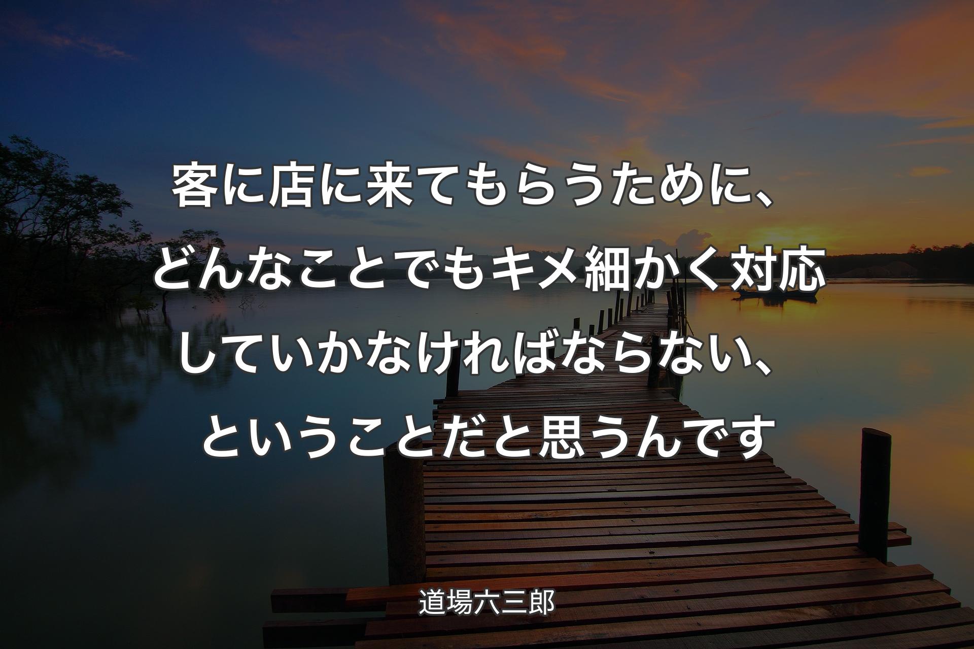 客に店に来てもらうために、どんなことでもキメ細かく対応していかなければならない、ということだと思うんです - 道場六三郎