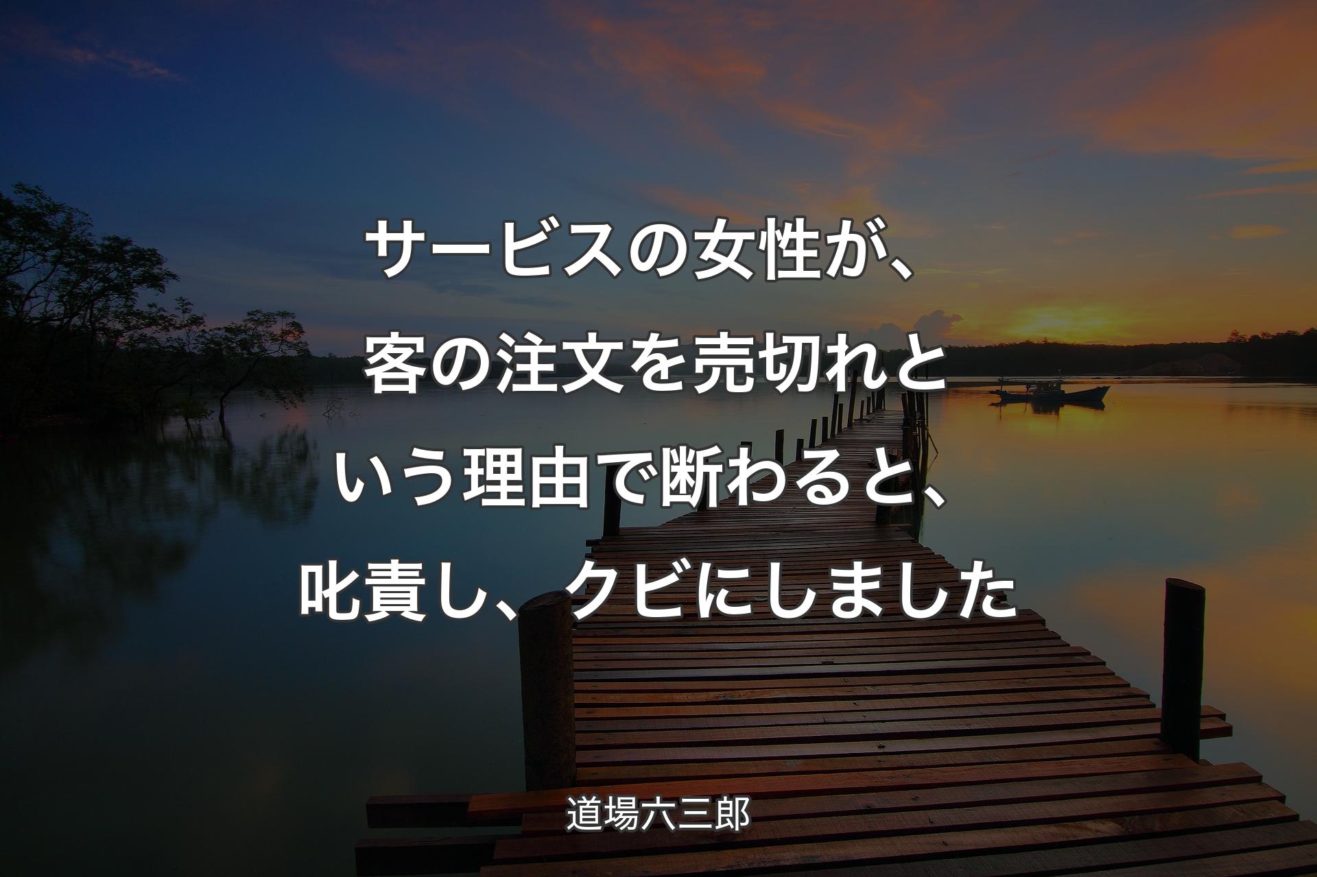 【背景3】サービスの女性が、客の注文を売切れという理由で断わると、叱責し、クビ�にしました - 道場六三郎
