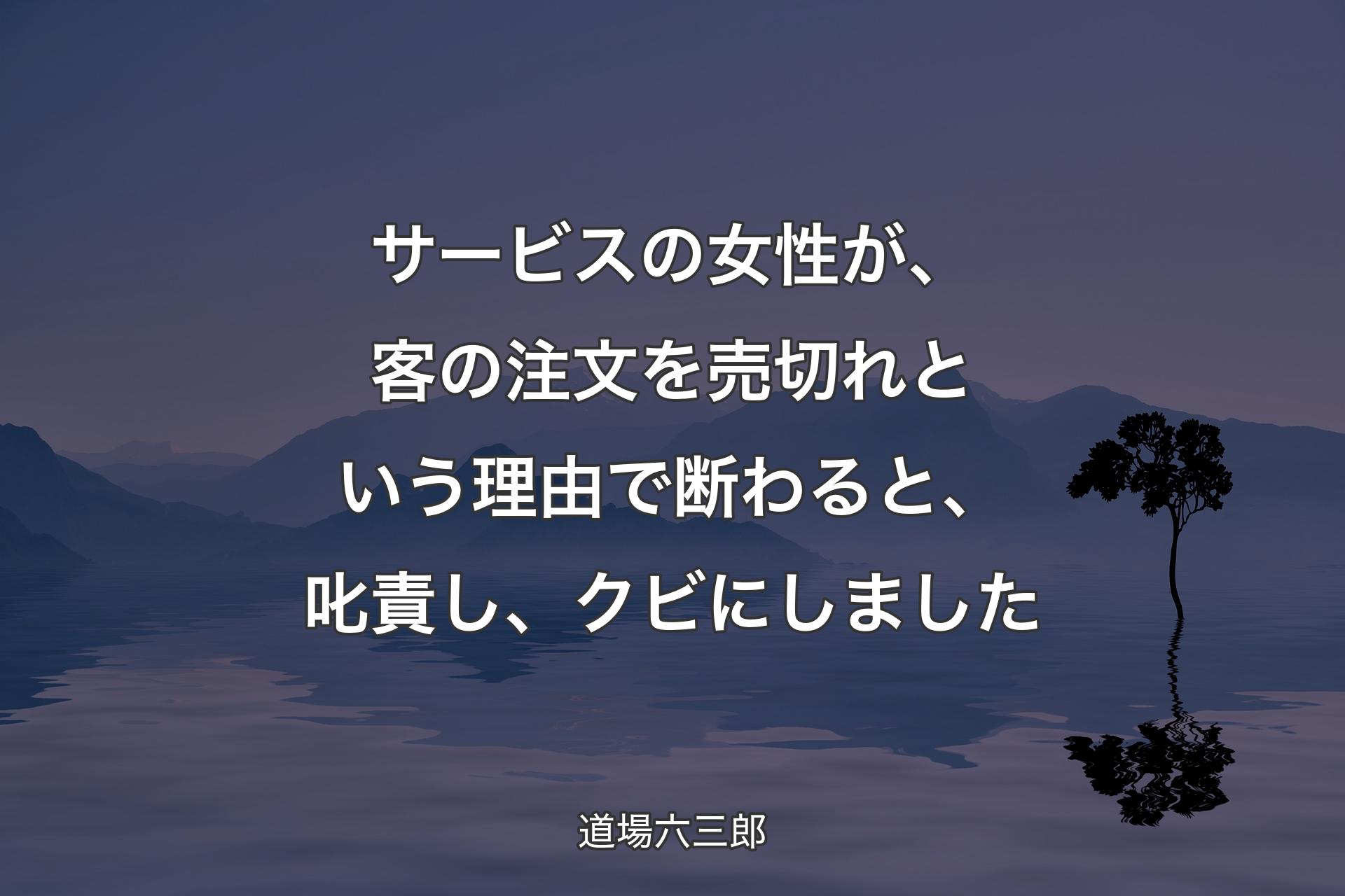 【背景4】サービスの女性が、客の注文を売切れという理由で断わると、叱責し、クビにしました - 道場六三郎