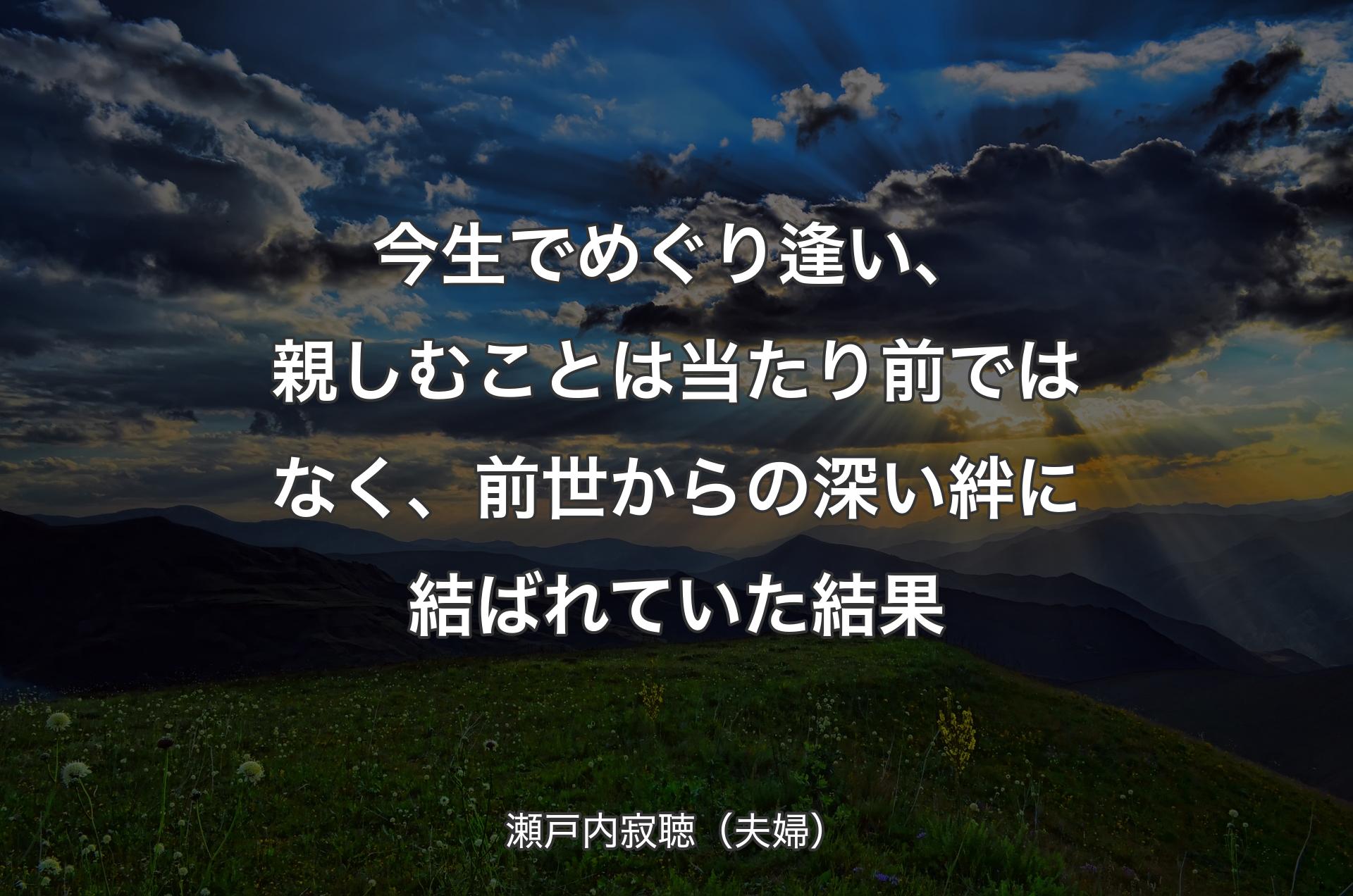 今生でめぐり逢い、親しむことは当たり前ではなく、前世からの深い絆に結ばれていた結果 - 瀬戸内寂聴（夫婦）