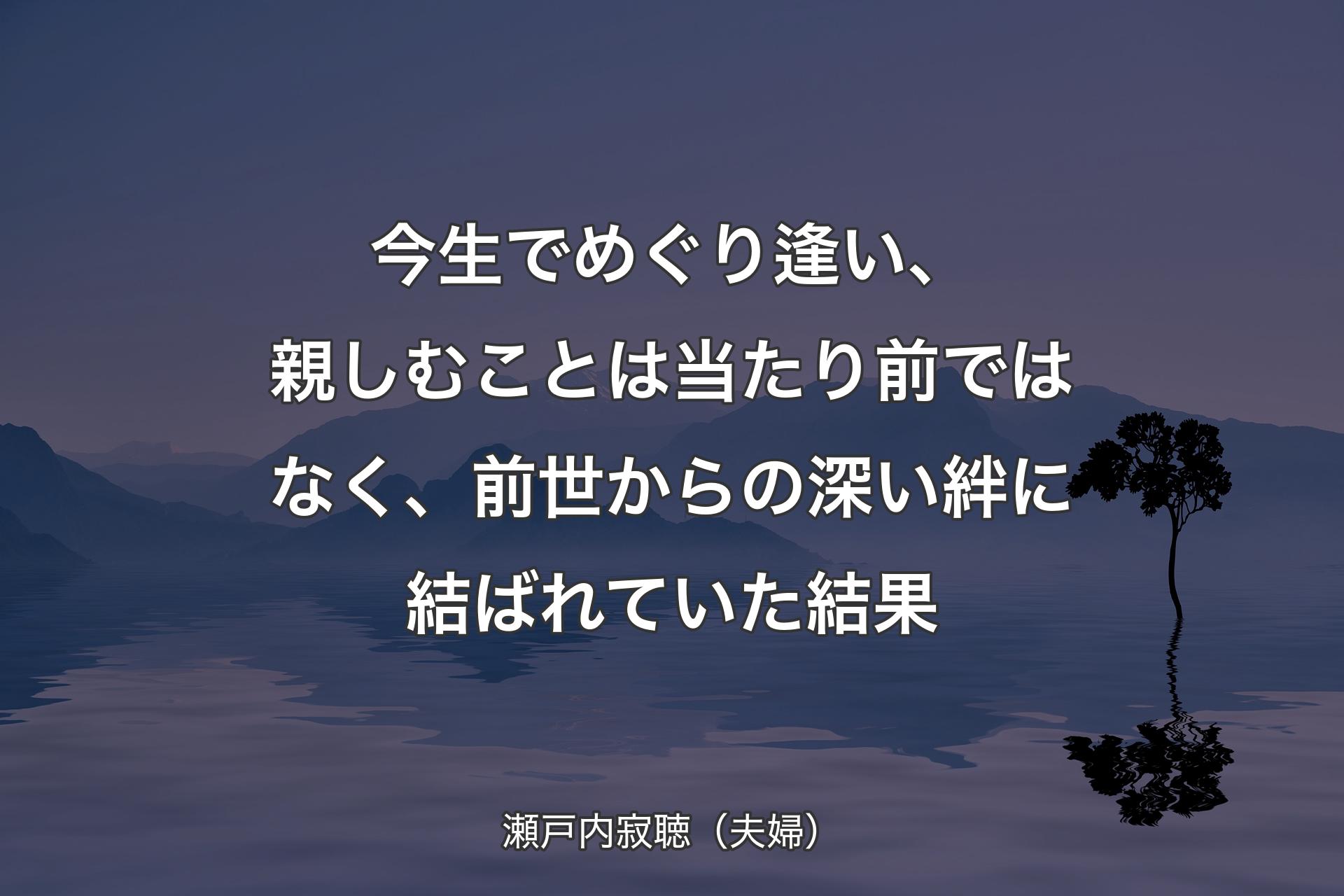 今生でめぐり逢い、親しむことは当たり前ではなく、前世からの深い絆に結ばれていた結果 - 瀬戸内寂聴（夫婦）