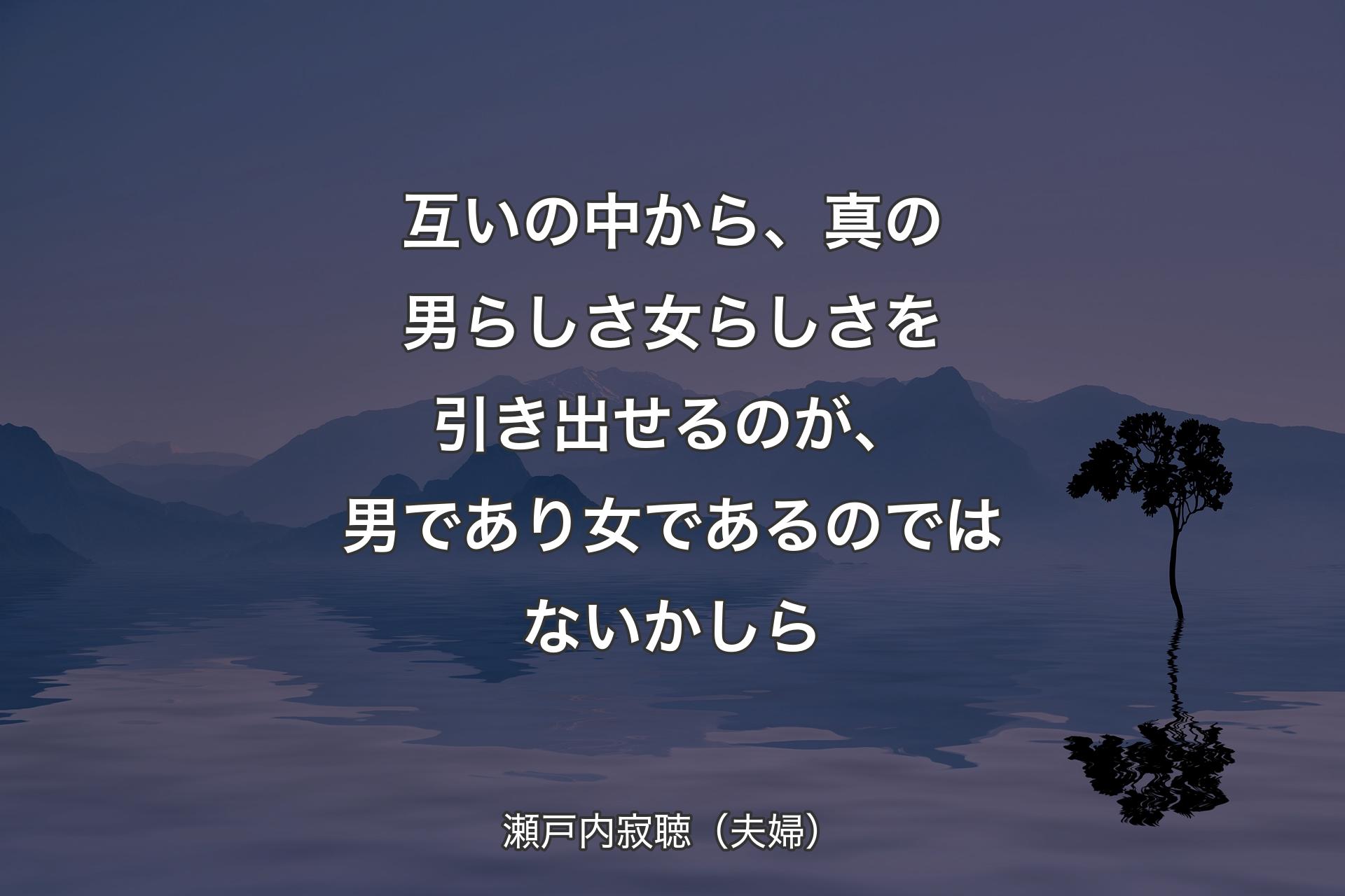 【背景4】互いの中から、真の男らしさ女らしさを引き出せるのが、男であり女であるのではないかしら - 瀬戸内寂聴（夫婦）