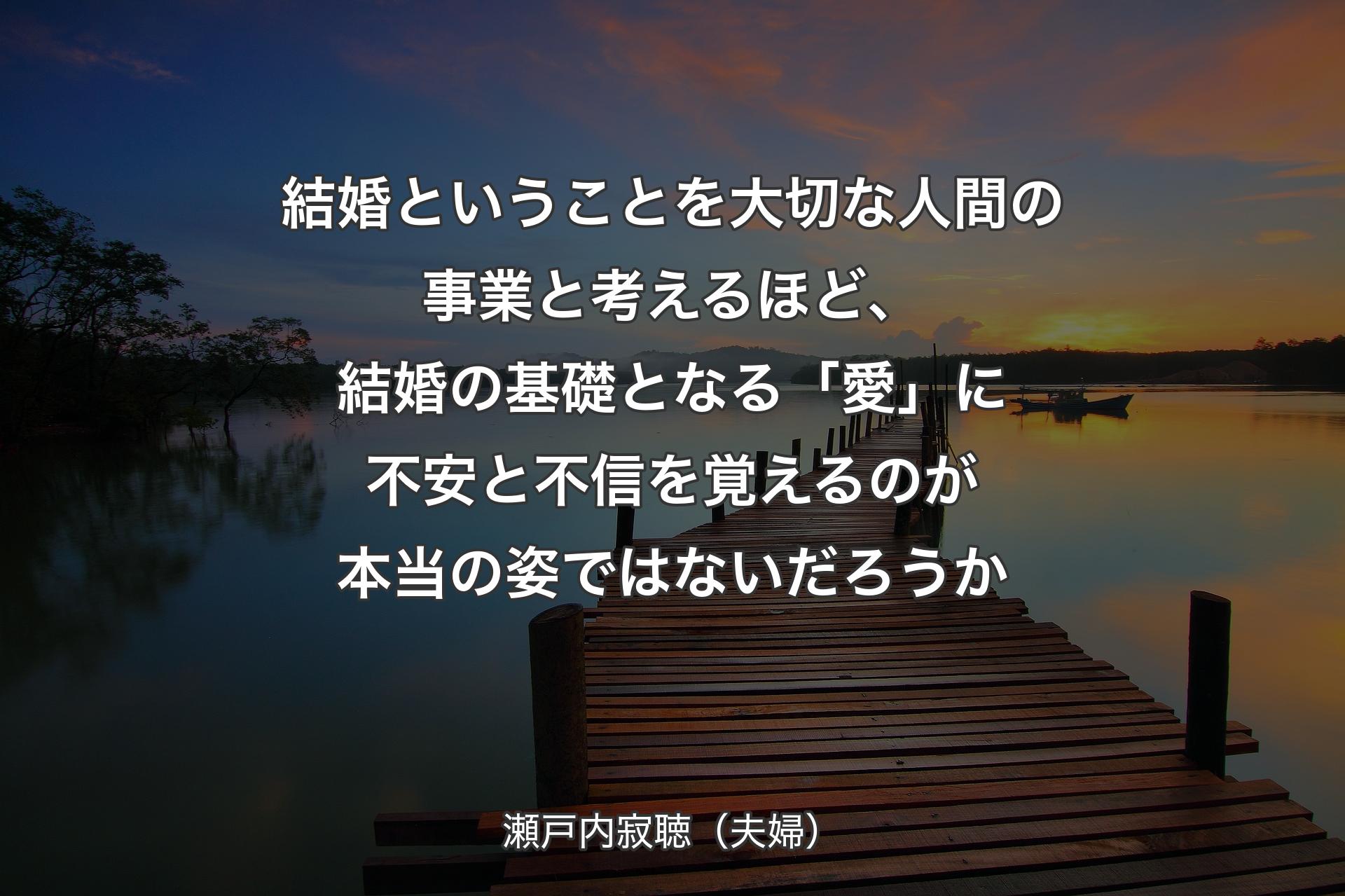 結婚ということを大切な人間の事業と考えるほど、結婚の基礎となる「愛」に不安と不信を覚えるのが本当の姿ではないだろうか - 瀬戸内寂聴（夫婦）