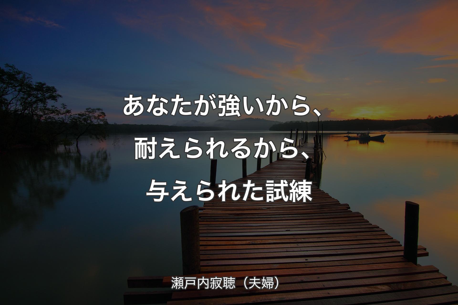 【背景3】あなたが強いから、耐えられるから、与えられた試練 - 瀬戸内寂聴（夫婦）