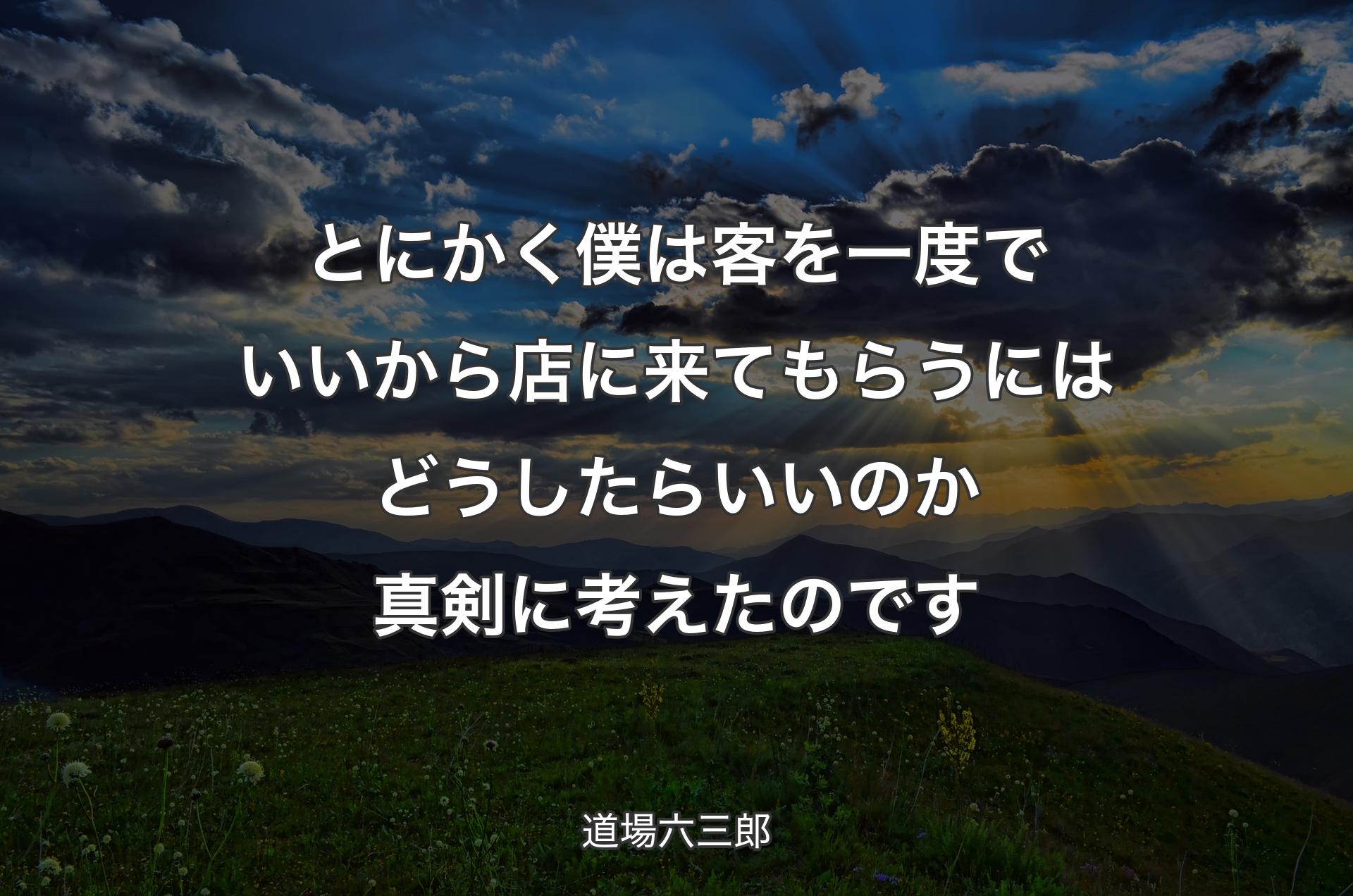 とにかく僕は客を一度でいいから店に来てもらうにはどうしたらいいのか真剣に考えたのです - 道場六三郎