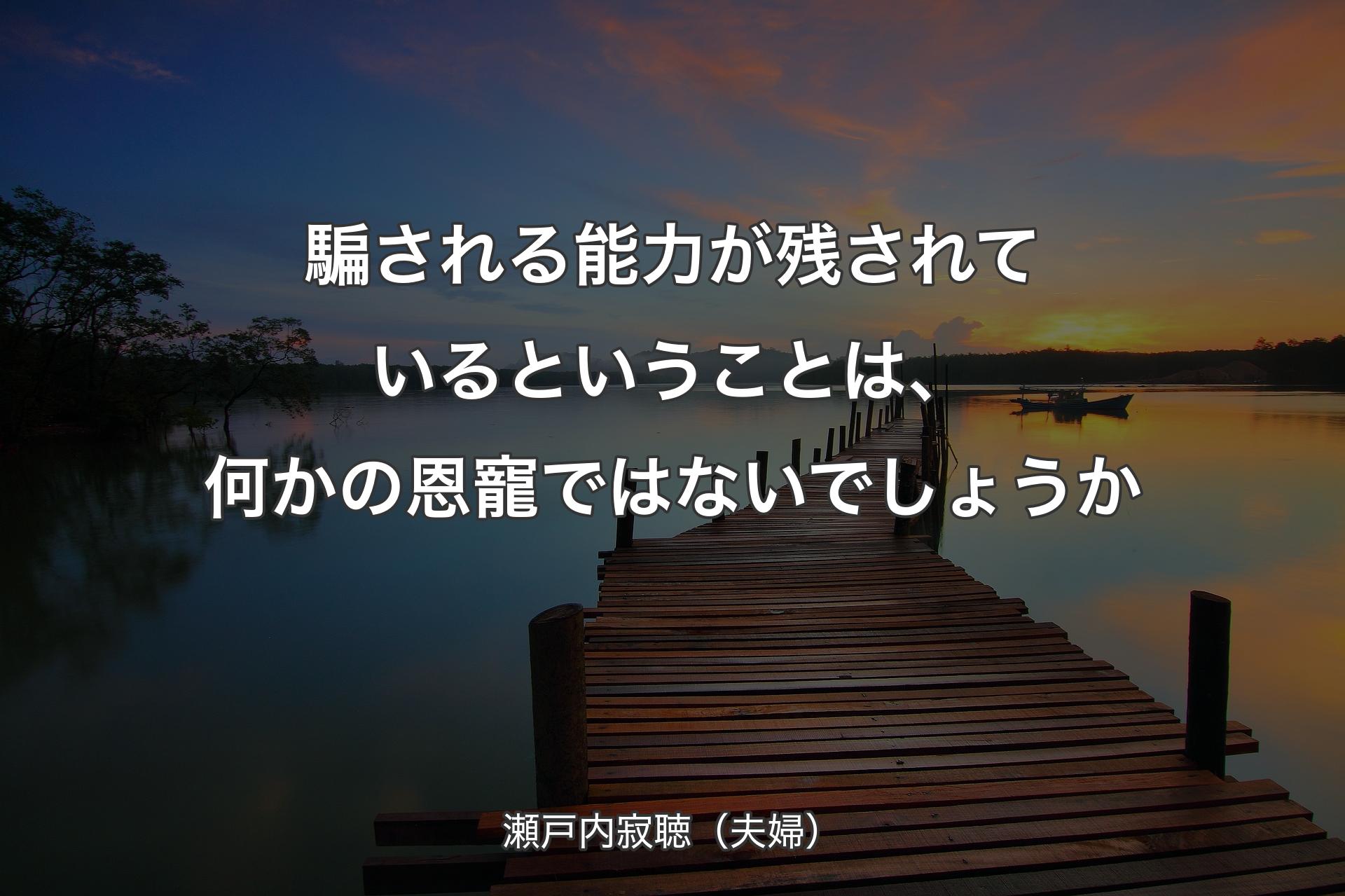 【背景3】騙される能力が残されているということは、何かの恩寵ではないでしょ�うか - 瀬戸内寂聴（夫婦）