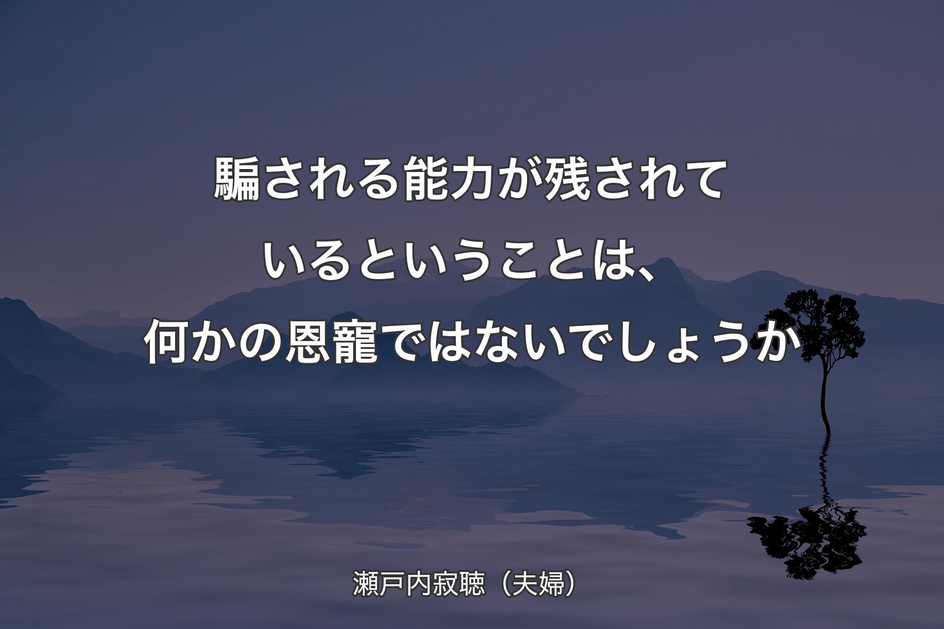 【背景4】騙される能力が残されているということは、何かの恩寵ではないでしょうか - 瀬戸内寂聴（夫婦）