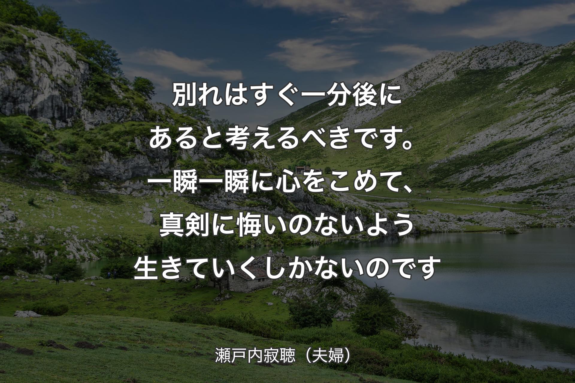 【背景1】別れはすぐ一分後にあると考えるべきです。一瞬一瞬に心をこめて、真剣に悔いのないよう生きていくしかないのです - 瀬戸内寂聴（夫婦）