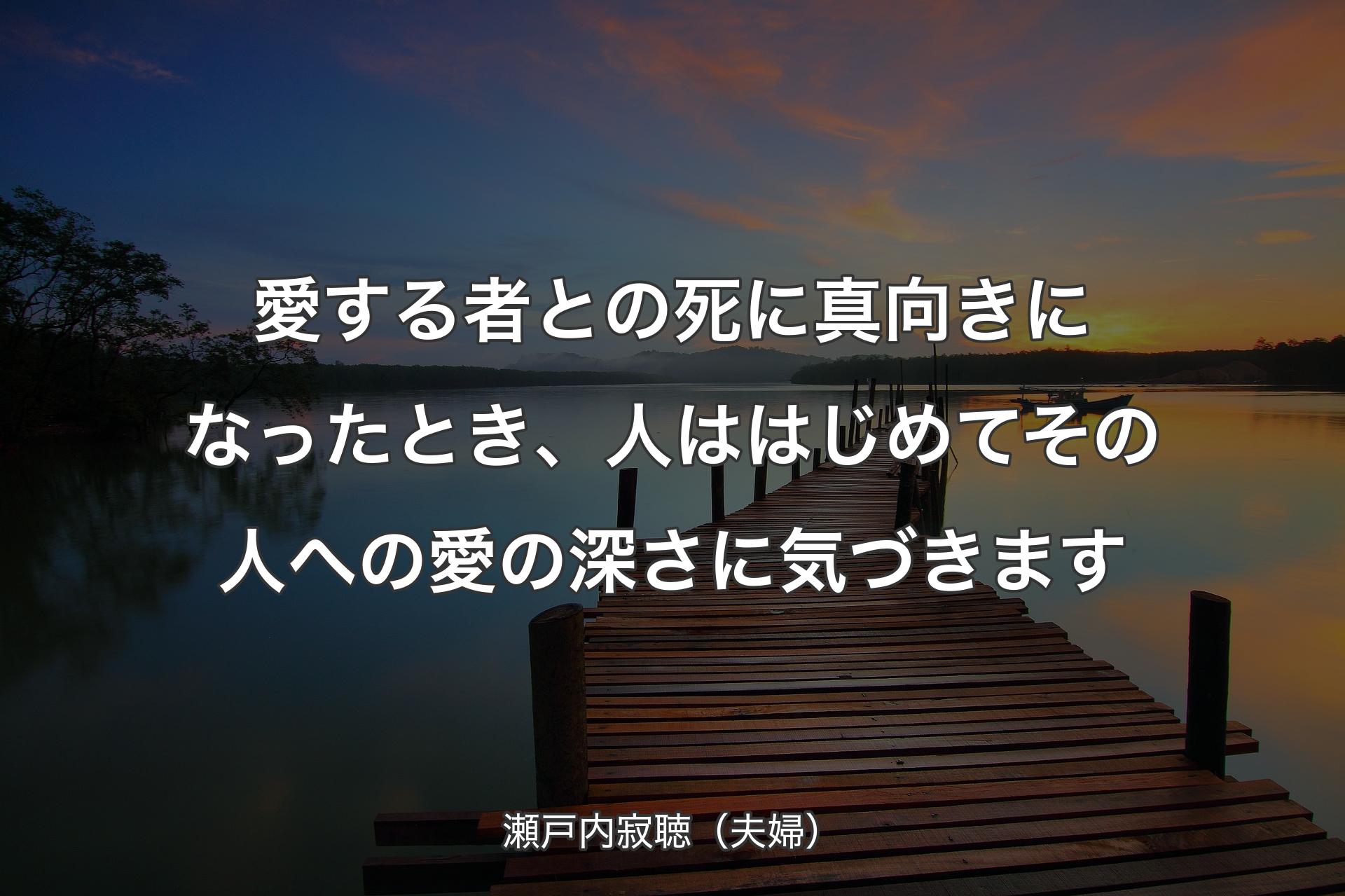 愛する者との死に真向きになったとき、人ははじめてその人への愛の深さに気づきます - 瀬戸内寂聴（夫婦）