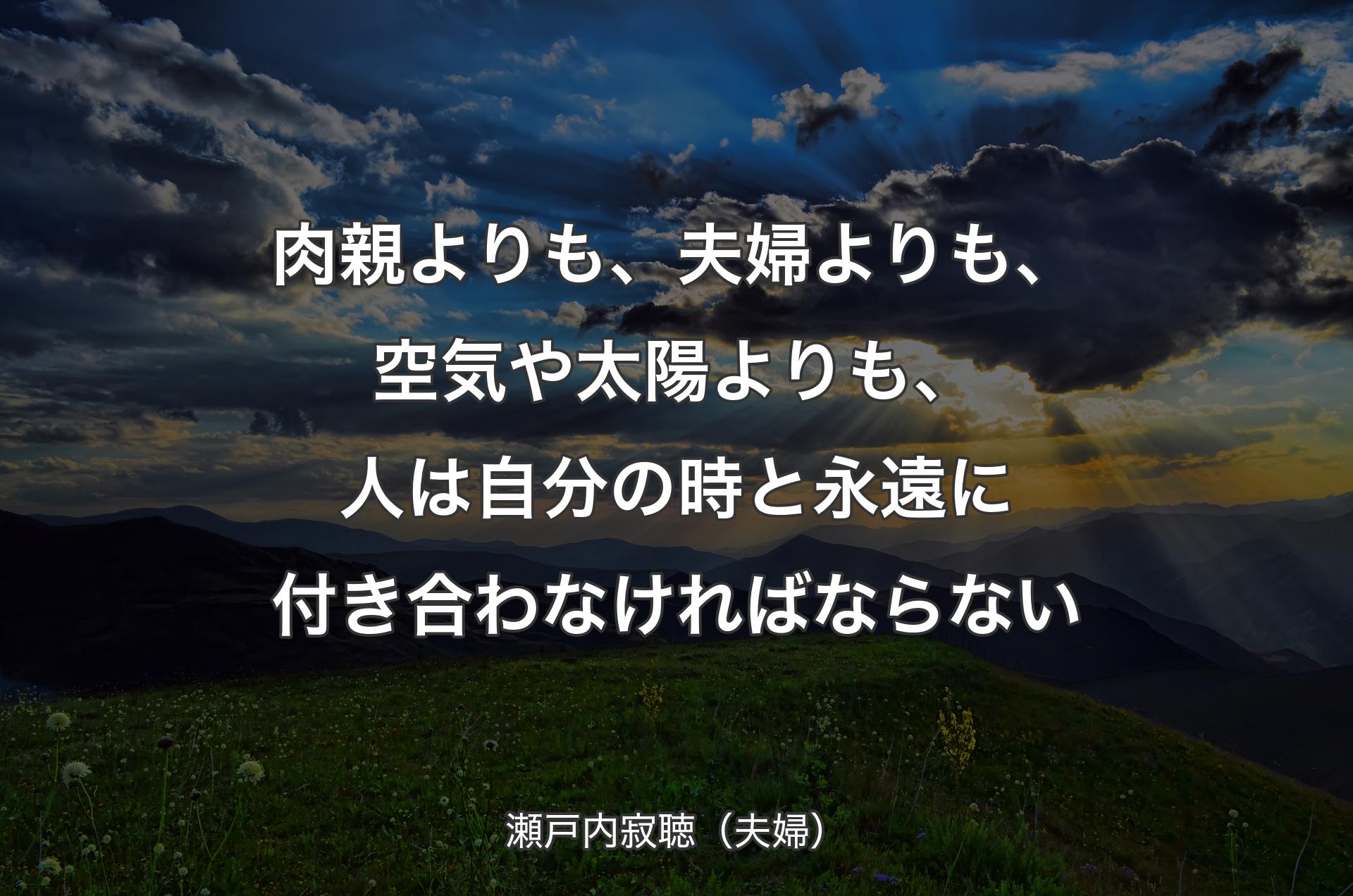 肉親よりも、夫婦よりも、空気や太陽よりも、人は自分の時と永遠に付き合わなければならない - 瀬戸内寂聴（夫婦）