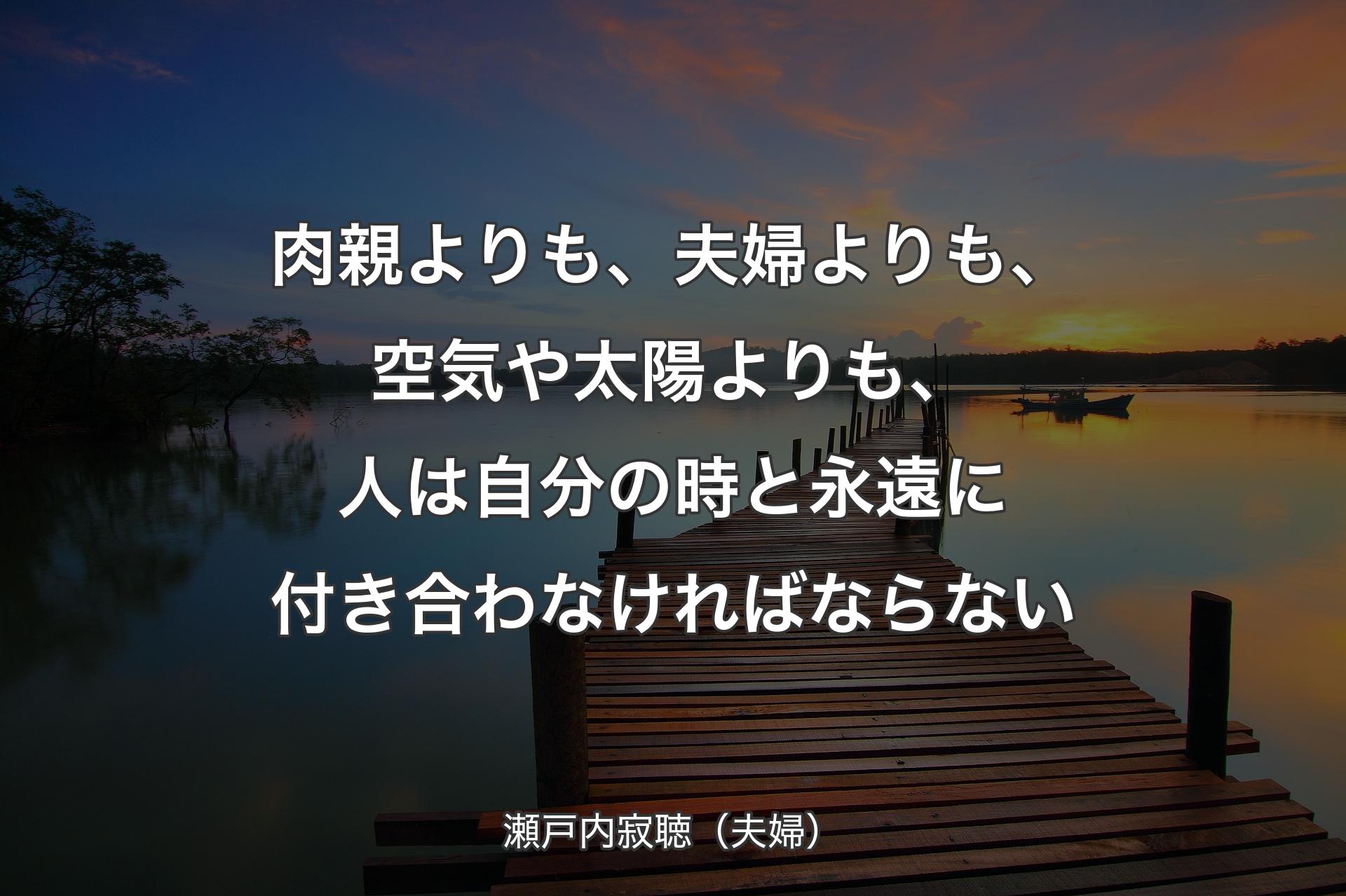 肉親よりも、夫婦よりも、空気や太陽よりも、人は自分の時と永遠に付き合わなければならない - 瀬戸内寂聴（夫婦）