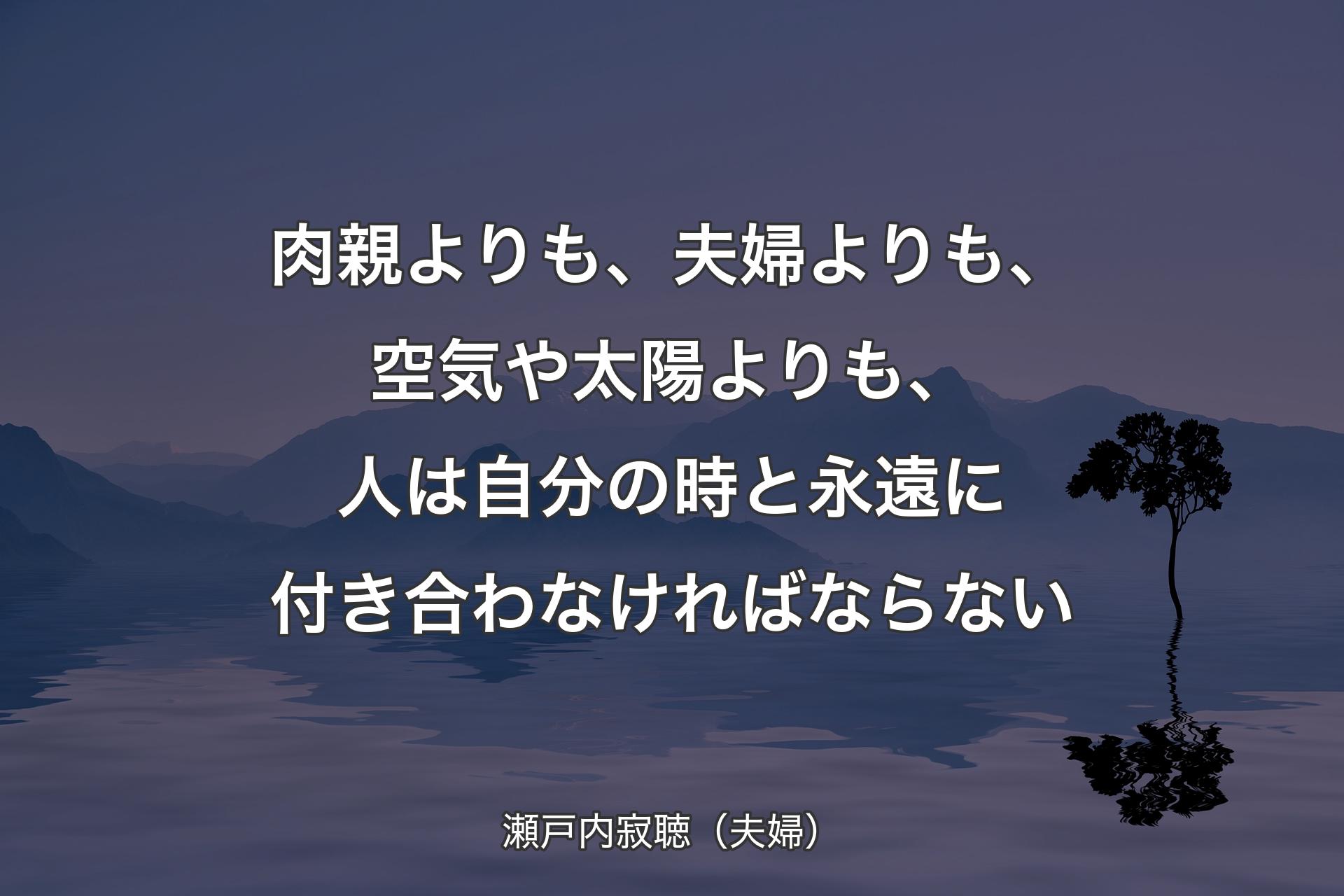 【背景4】肉親よりも、夫婦よりも、空気や太陽よりも、人は自分の時と永遠に付き合わなければならない - 瀬戸内寂聴（夫婦）