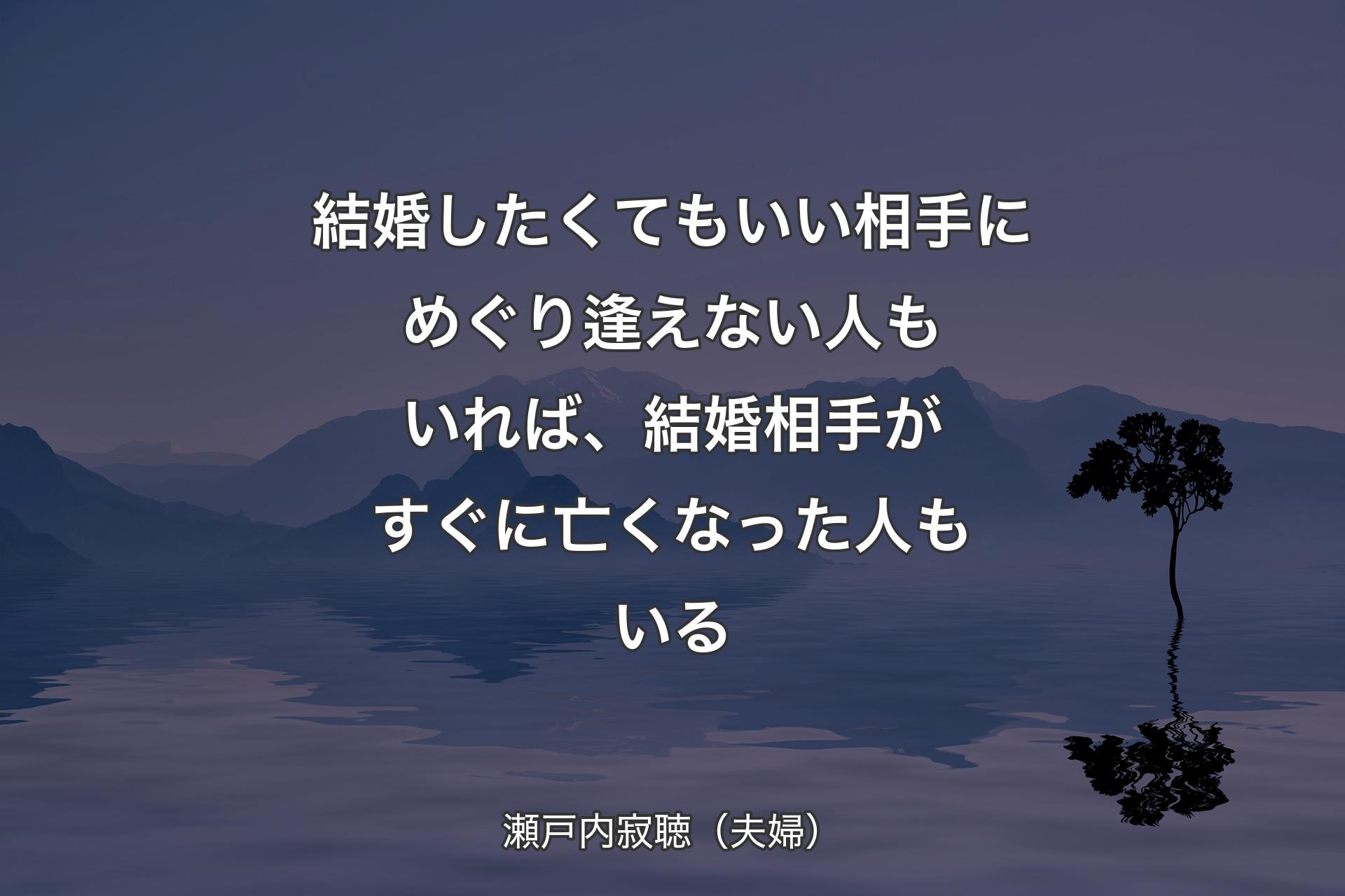 【背景4】結婚したくてもいい相手にめぐり逢えない人もいれば、結婚相手がすぐに亡くなった人もいる - 瀬戸内寂聴（夫婦）