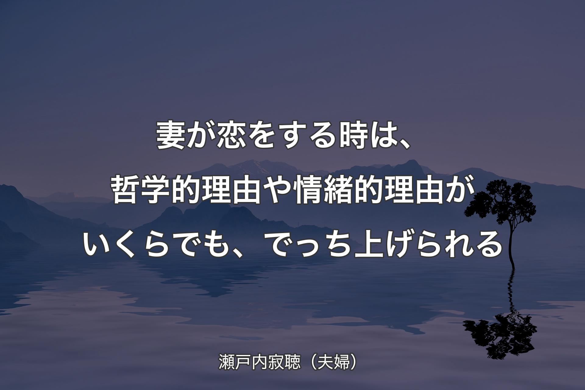 妻が恋をする時は、哲学的理由や情緒的理由がいくらでも、でっち上げられる - 瀬戸内��寂聴（夫婦）