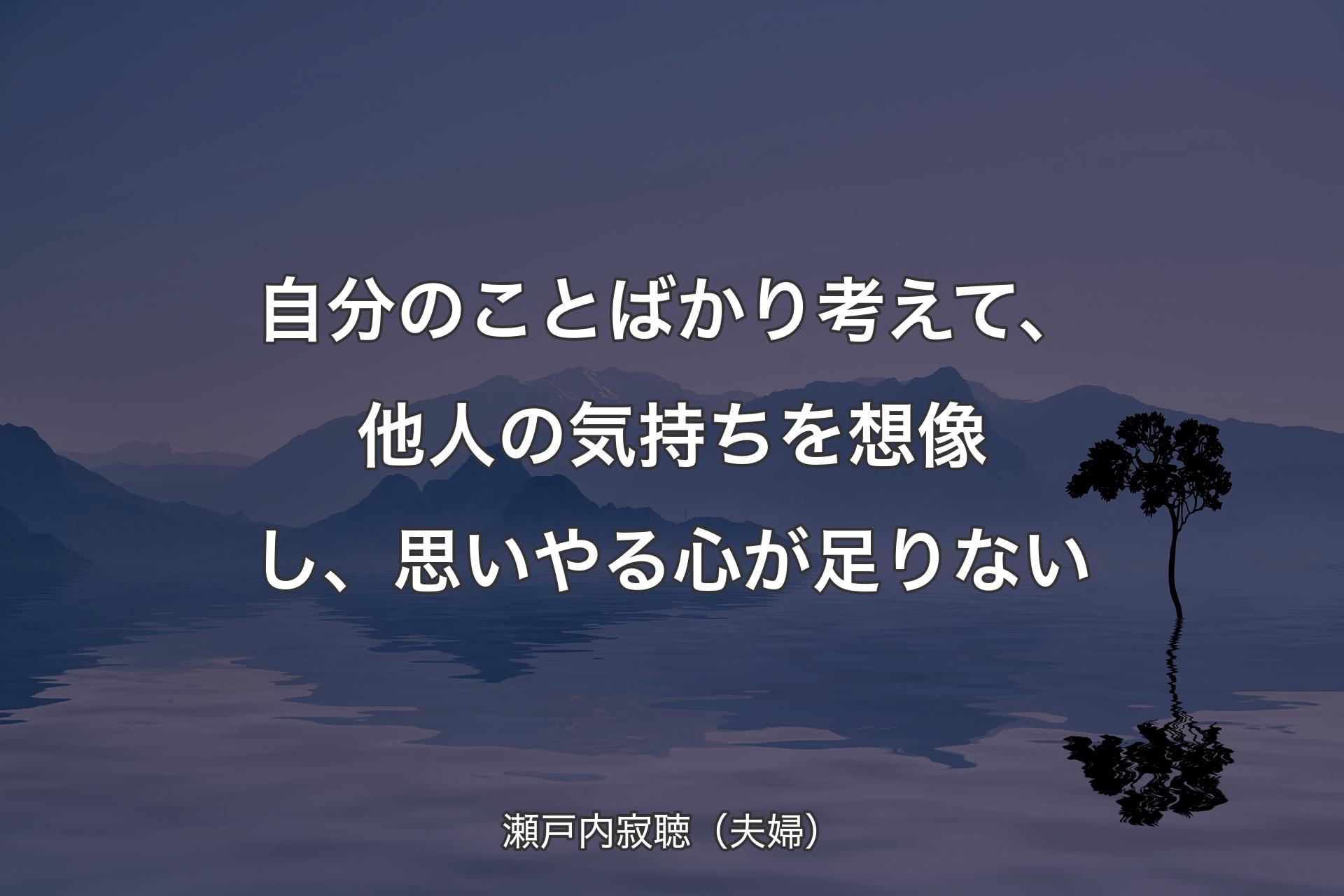 【背景4】自分のことばかり考えて、他人の気持ちを想像し、思いやる心が足りない - 瀬戸内寂聴（夫婦）