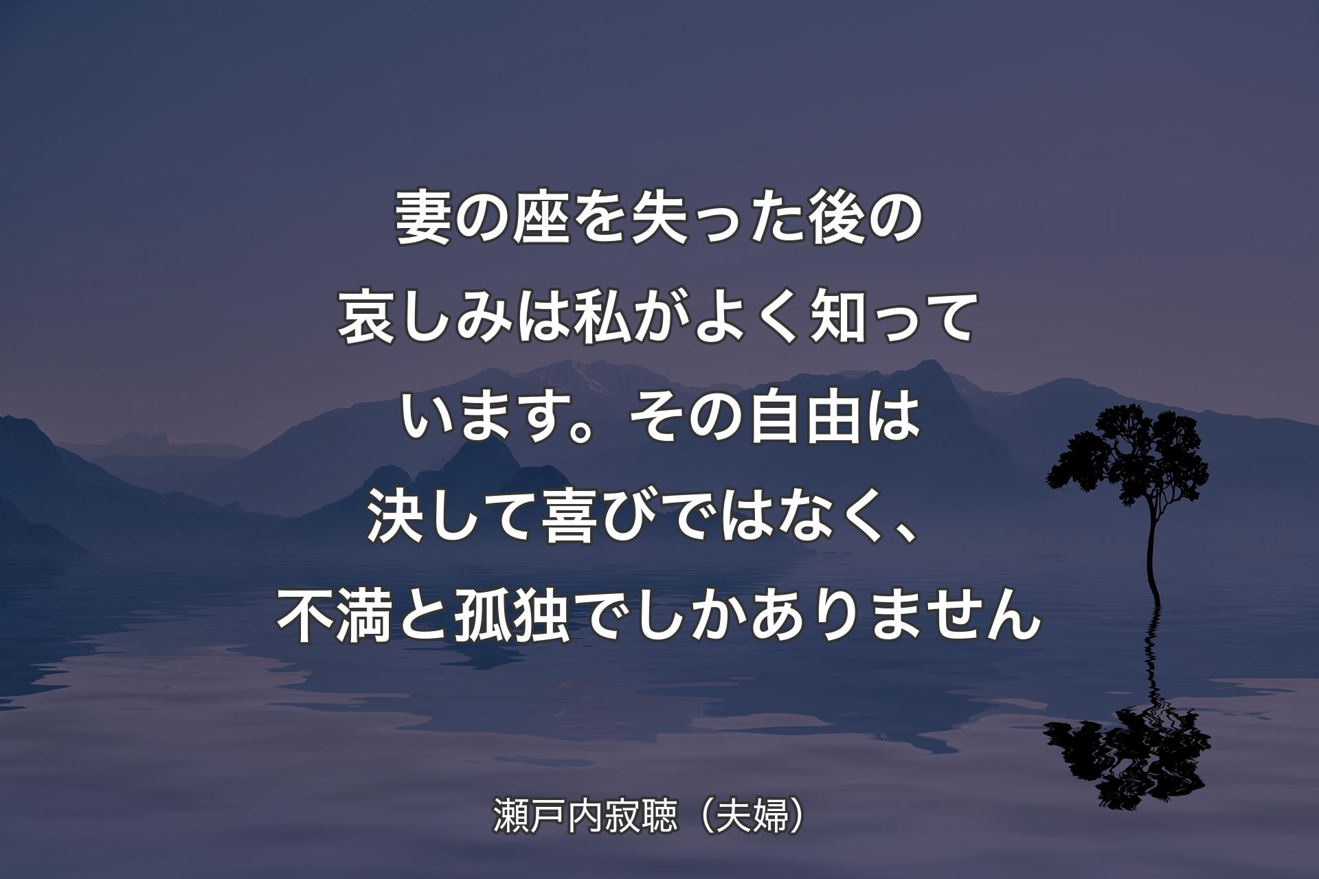 妻の座を失った後の哀しみは私がよく知っています。その自由は決して喜びではなく、不満と孤独でしかありません - 瀬戸内寂聴（夫婦）