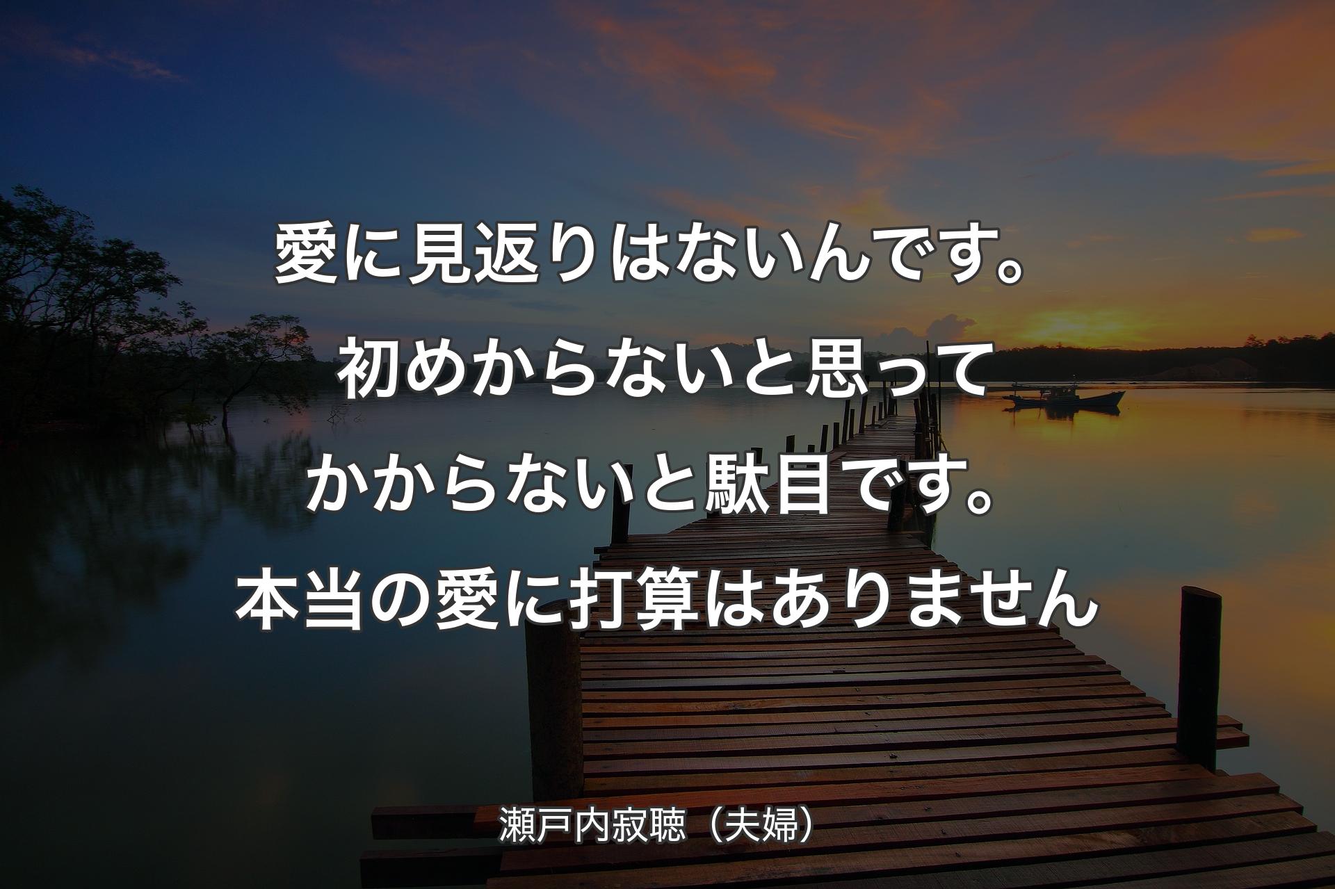 【背景3】愛に見返りはないんです。初めからないと思ってかからないと駄目です。本当の愛に打算はありません - 瀬戸内寂聴（夫婦）