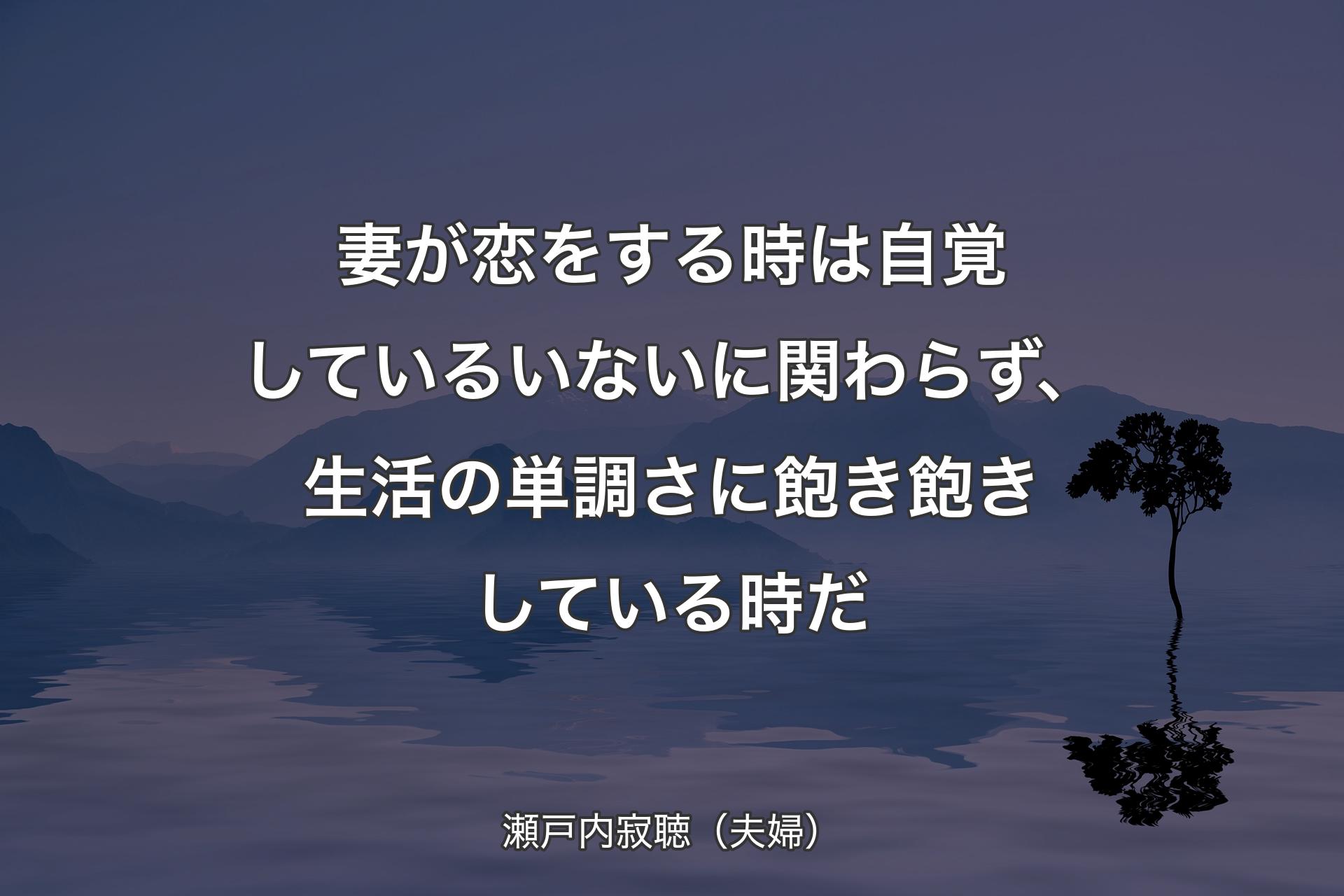 妻が恋をする時は自覚しているいないに関わらず、生活の単調さに飽き飽きしている時だ - 瀬戸内寂聴（夫婦）