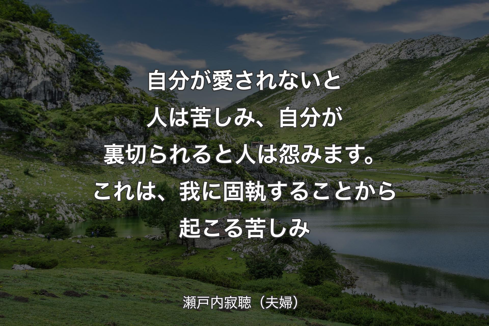 【背景1】自分が愛されないと人は苦しみ、自分が裏切られると人は怨みます。これは、我に固執することから起こる苦しみ - 瀬戸内寂聴（夫婦）