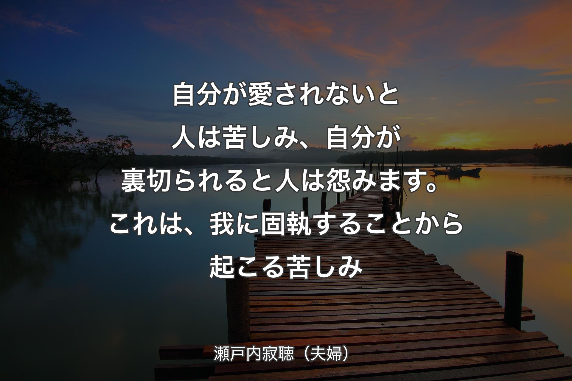 【背景3】自分が愛されないと人は苦しみ、自分が裏切られると人は怨みます。これは、我に固執することから起こる苦しみ - 瀬戸内寂聴（夫婦）