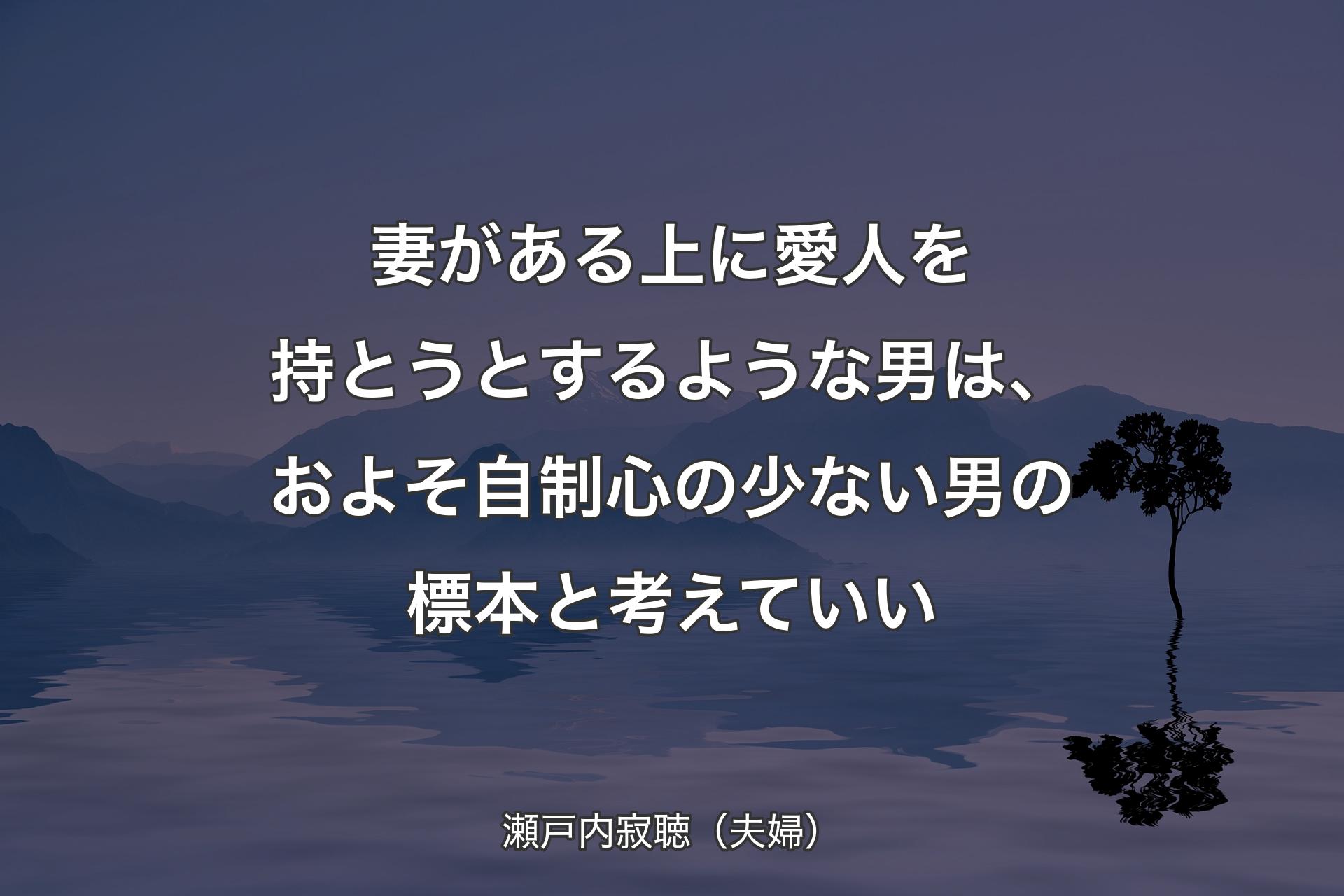 【背景4】妻がある上に愛人を持とうとするような男は、およそ自制心の少ない男の標本と考えていい - 瀬戸内寂聴（夫婦）