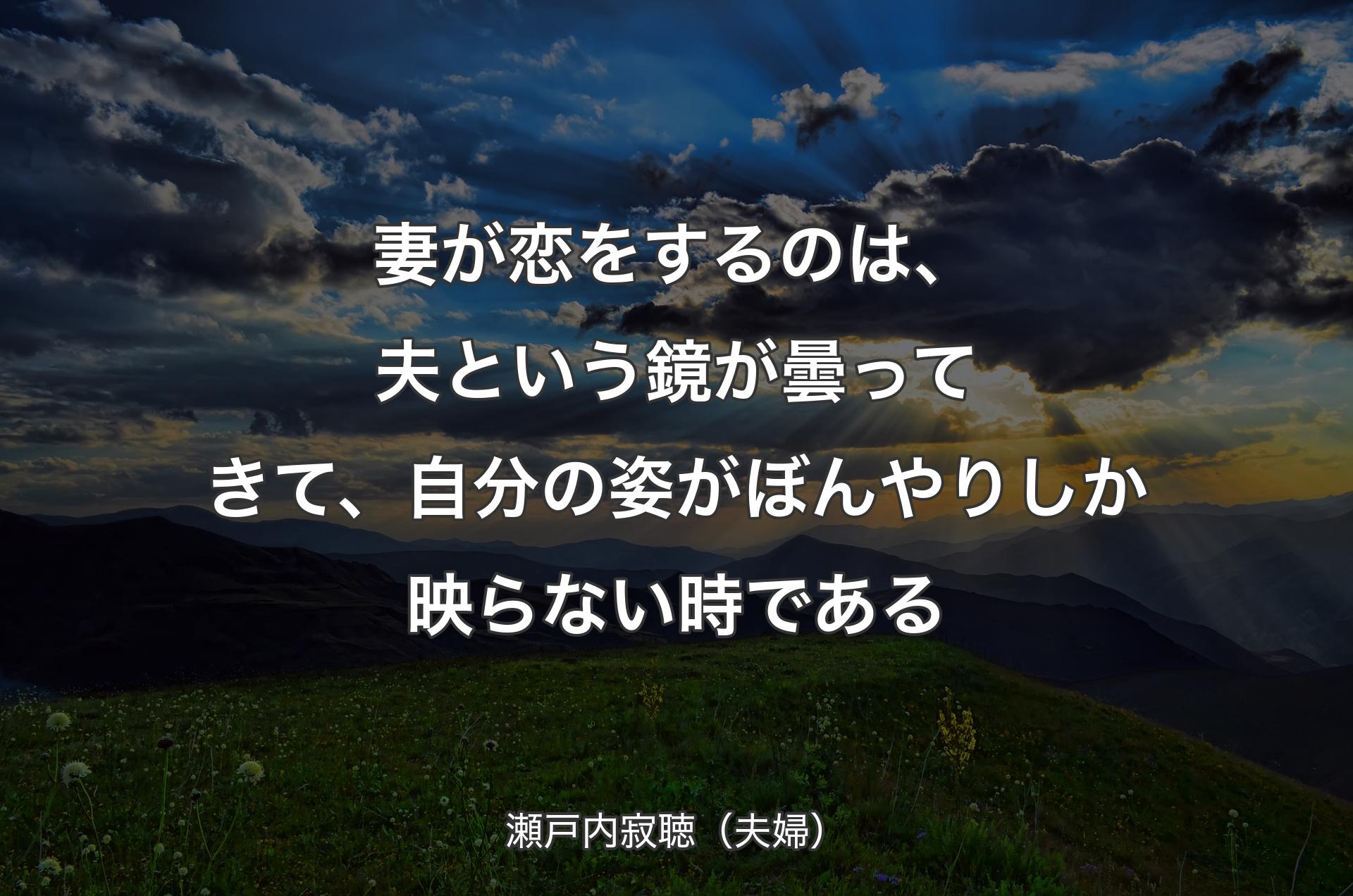 妻が恋をするのは、夫という鏡が曇ってきて、自分の姿がぼんやりしか映らない時である - 瀬戸内寂聴（夫婦）