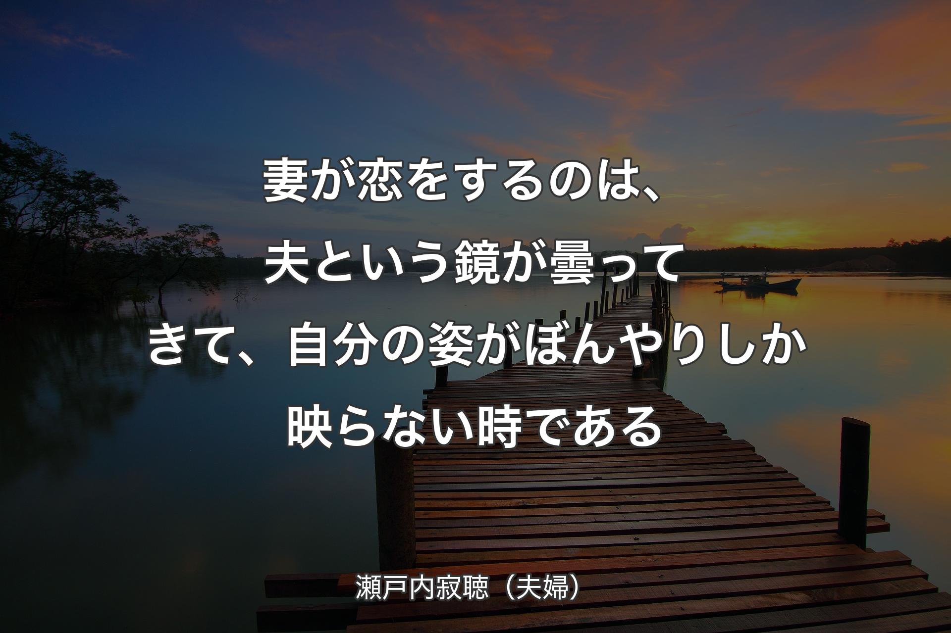 妻が恋をするのは、夫という鏡が曇ってきて、自分の姿がぼんやりしか映らない時である - 瀬戸内寂聴（夫婦）