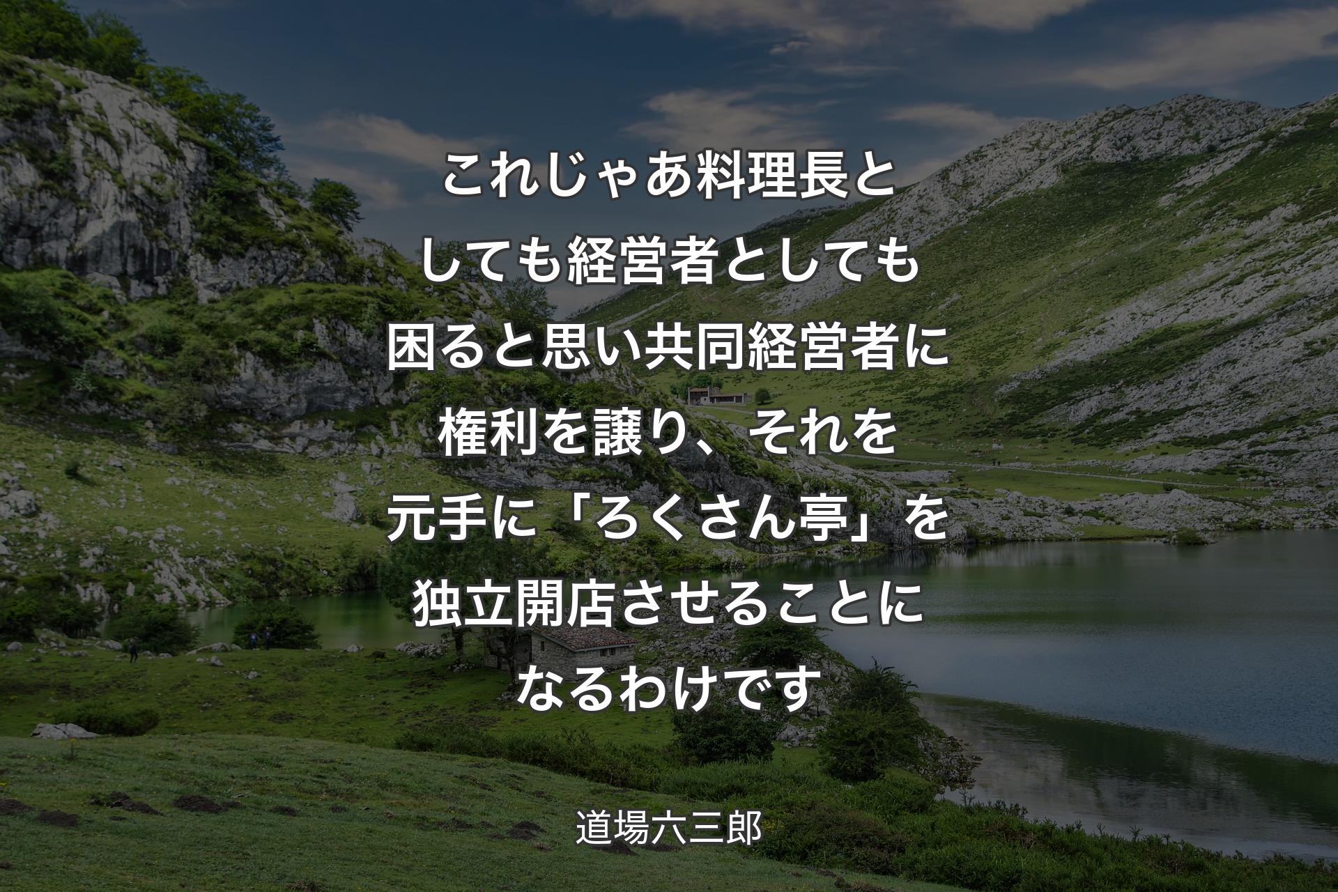 【背景1】これじゃあ料理長としても経営者としても困ると思い共同経営者に権利を譲り、それを元手に「ろくさん亭」を独立開店させることになるわけです - 道場六三郎