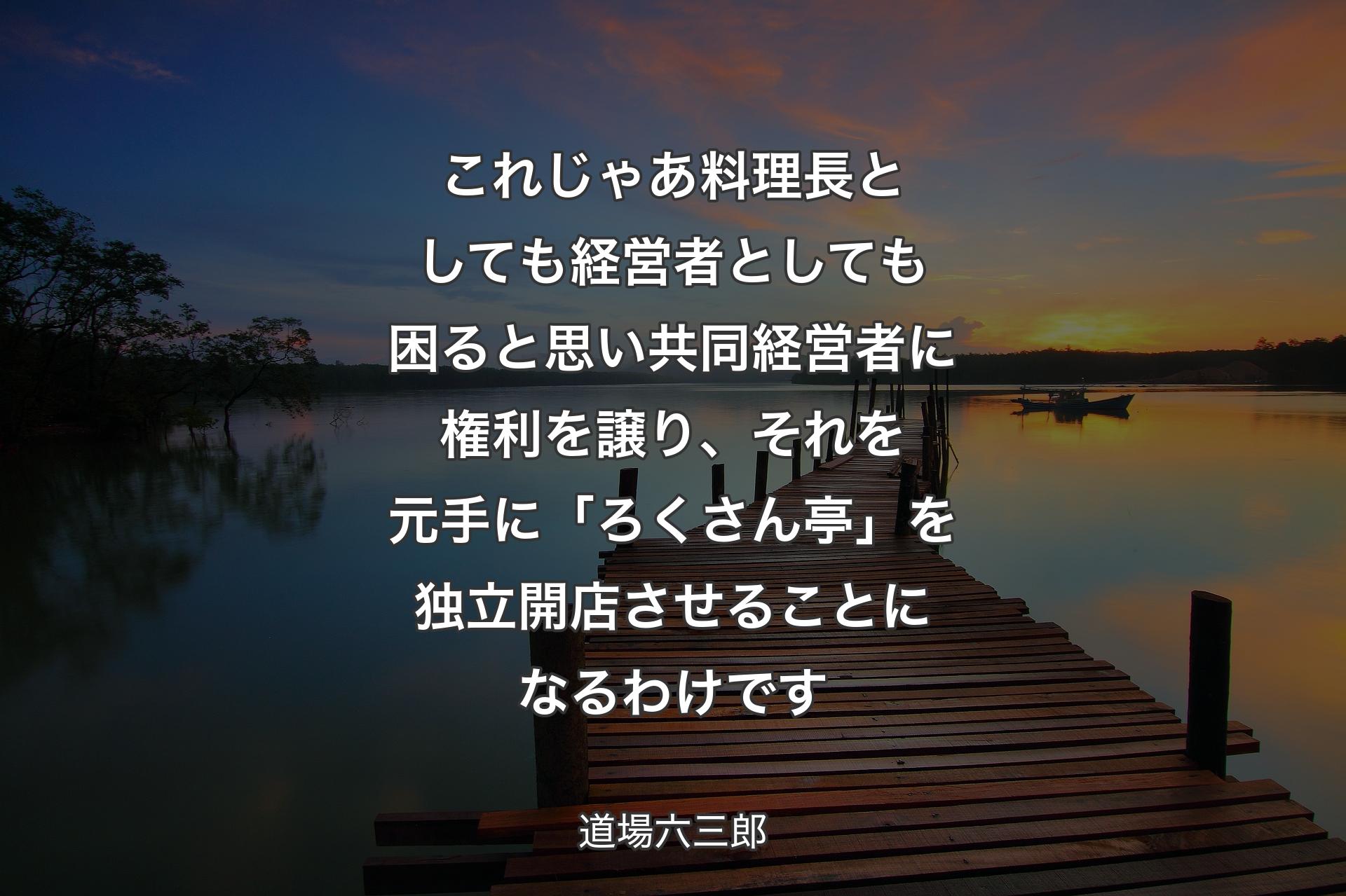 【背景3】これじゃあ料理長としても経営者としても困ると思い共同経営者に権利を譲り、それを元手に「ろくさん亭」を独立開店させることになるわけです - 道場六三郎