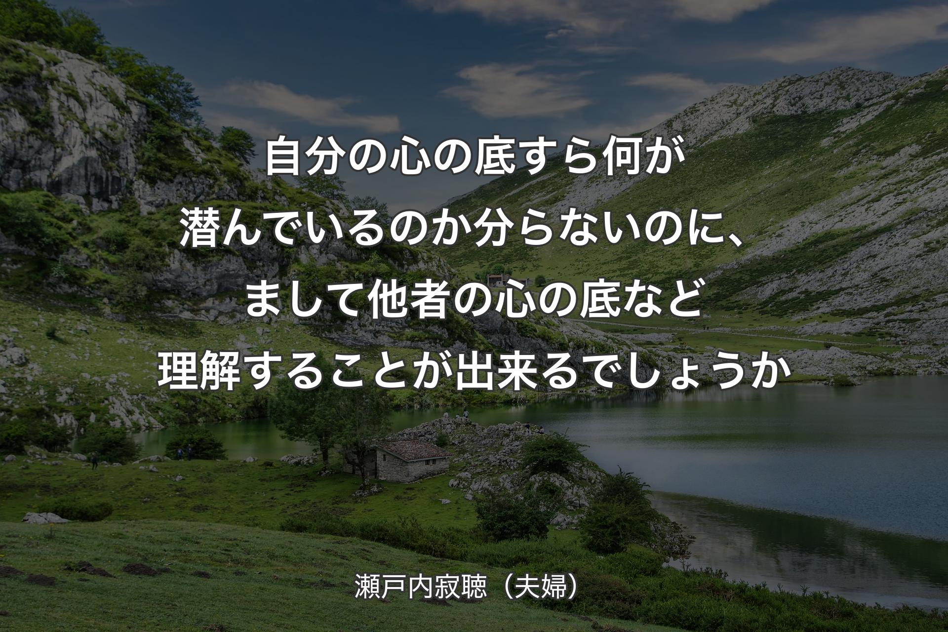 【背景1】自分の心の底すら何が潜んでいるのか分らないのに、まして他者の心の底など理解することが出来るでしょうか - 瀬戸内寂聴（夫婦）