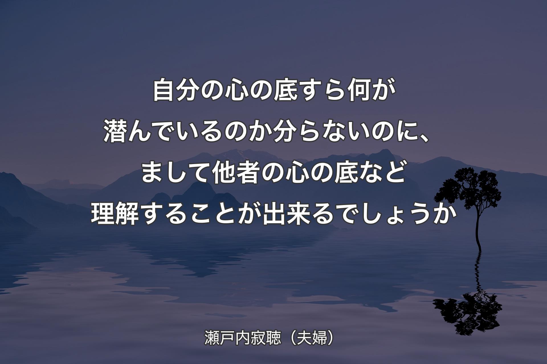 【背景4】自分の心の底すら何が潜んでいるのか分らないのに、まして他者の心の底など理解することが出来るでしょうか - 瀬戸内寂聴（夫婦）