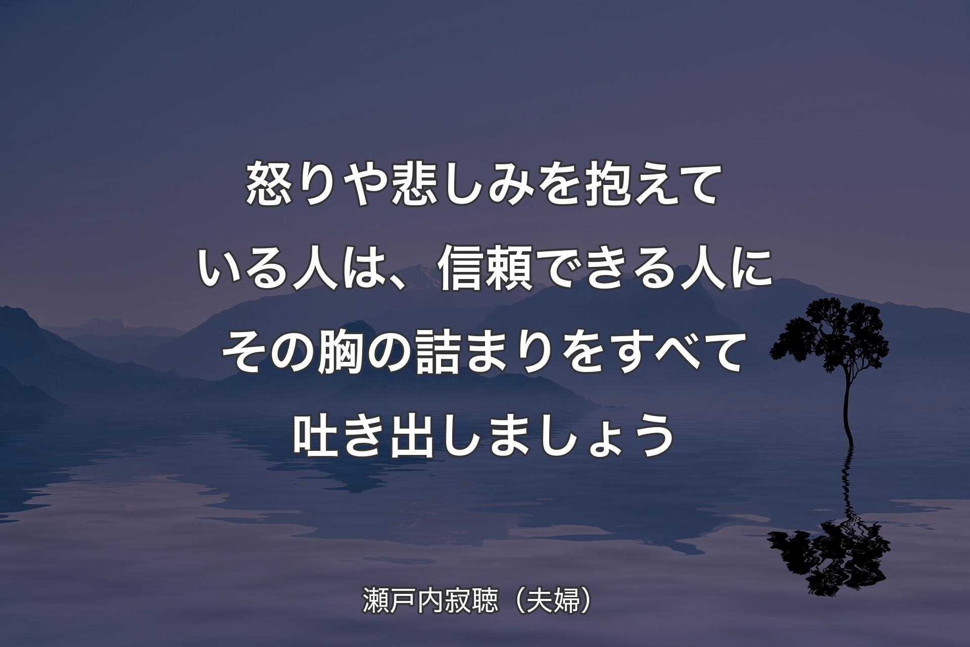 怒りや悲しみを抱えている人は、信頼できる人にその胸の詰まりをすべて吐き出しましょう - 瀬戸内寂聴（夫婦）